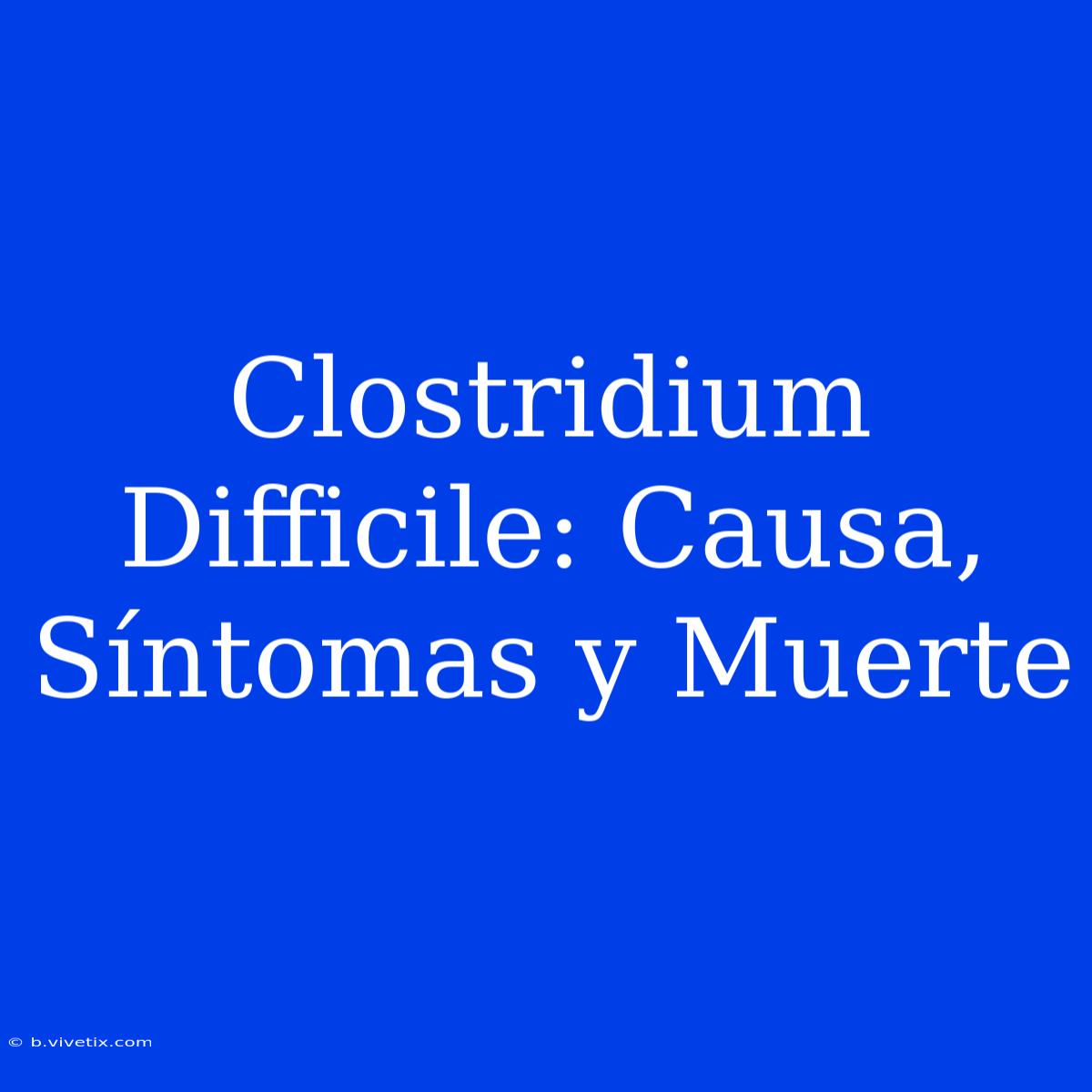 Clostridium Difficile: Causa, Síntomas Y Muerte