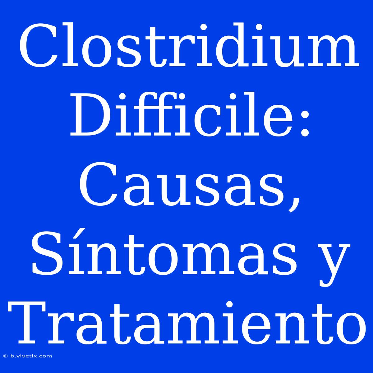 Clostridium Difficile: Causas, Síntomas Y Tratamiento