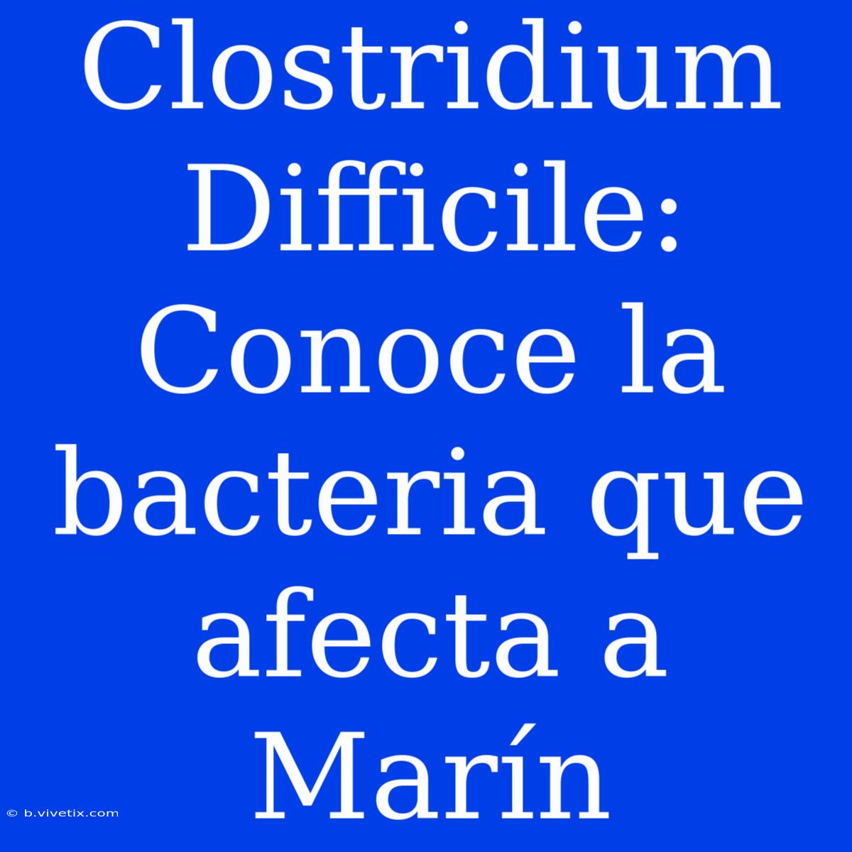 Clostridium Difficile: Conoce La Bacteria Que Afecta A Marín