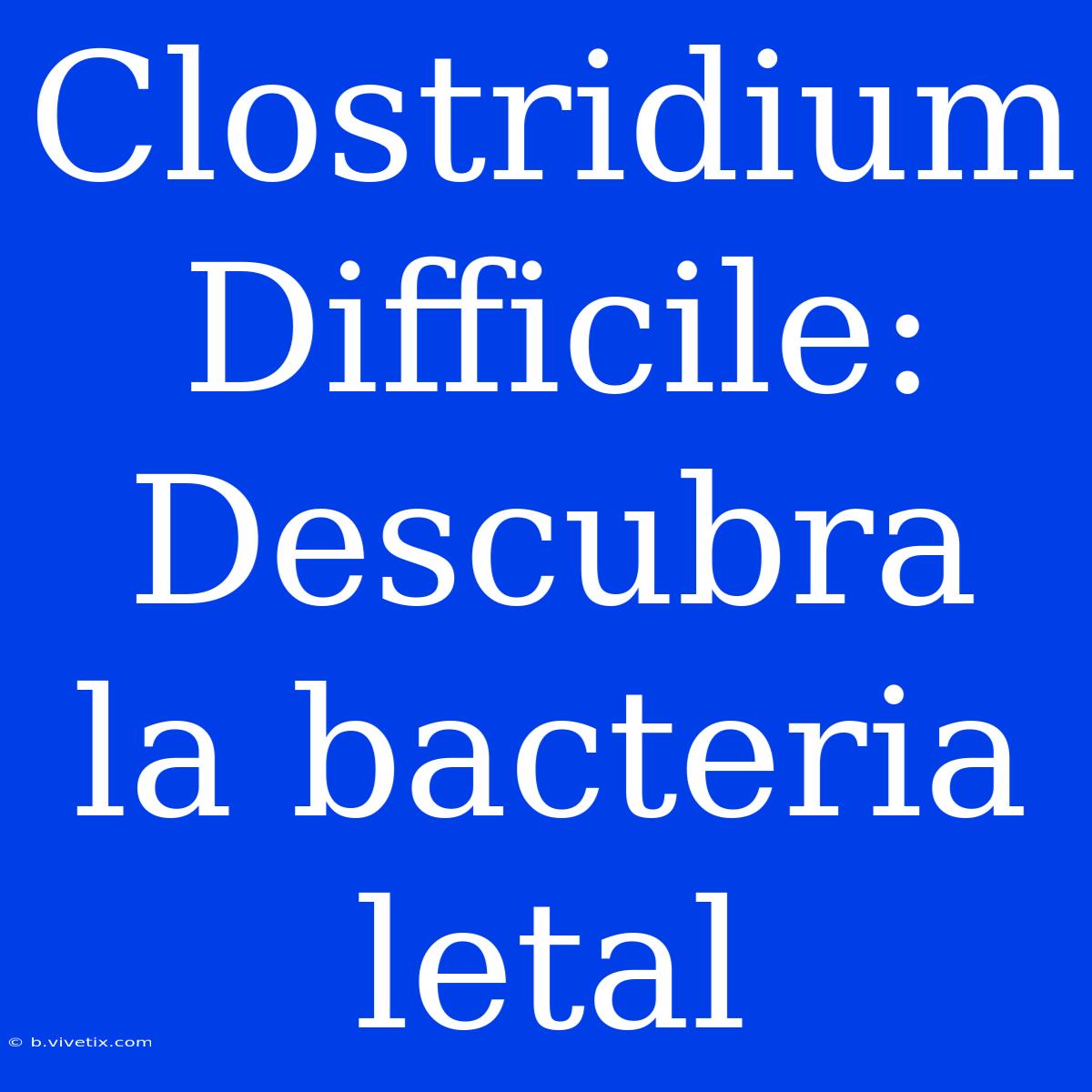 Clostridium Difficile: Descubra La Bacteria Letal