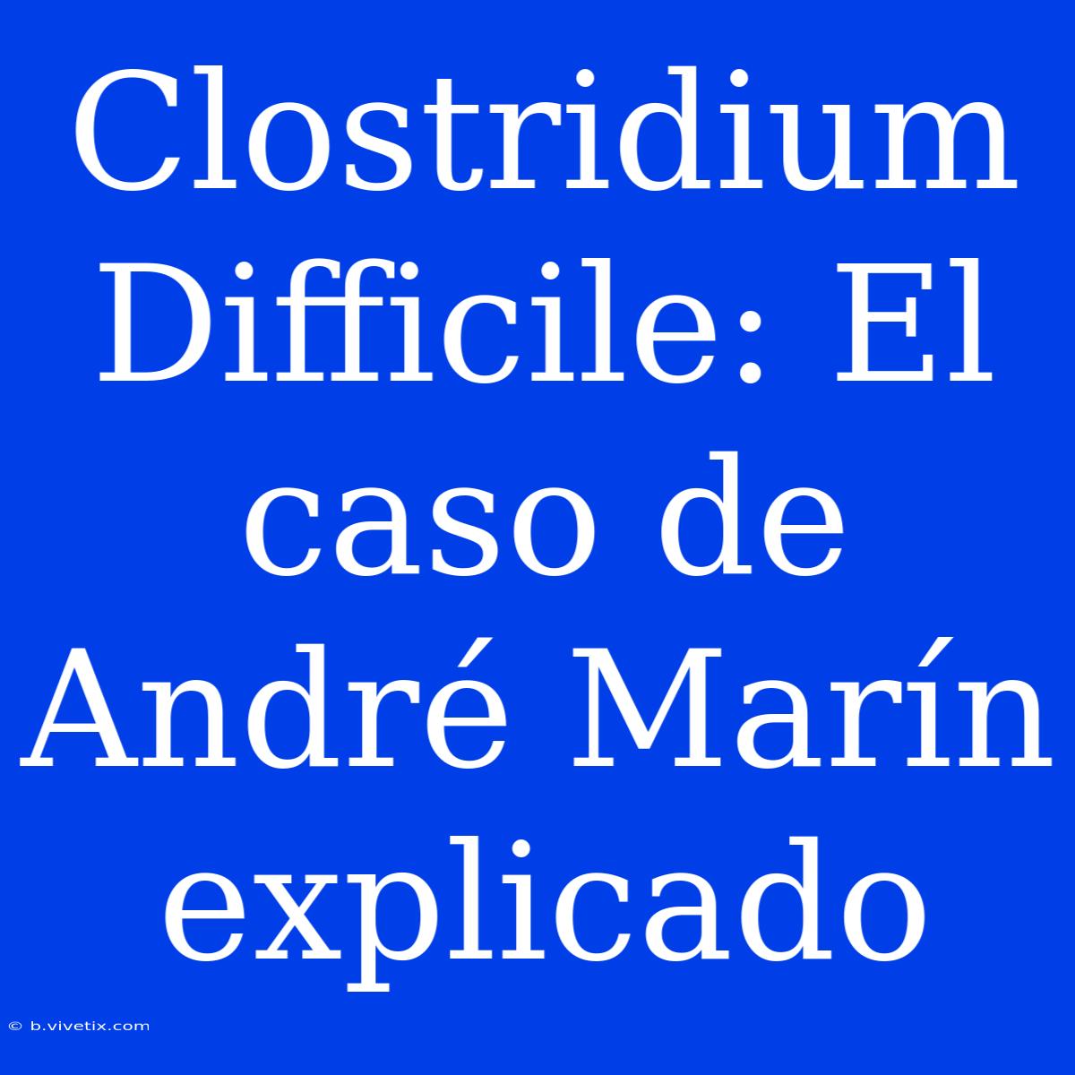 Clostridium Difficile: El Caso De André Marín Explicado