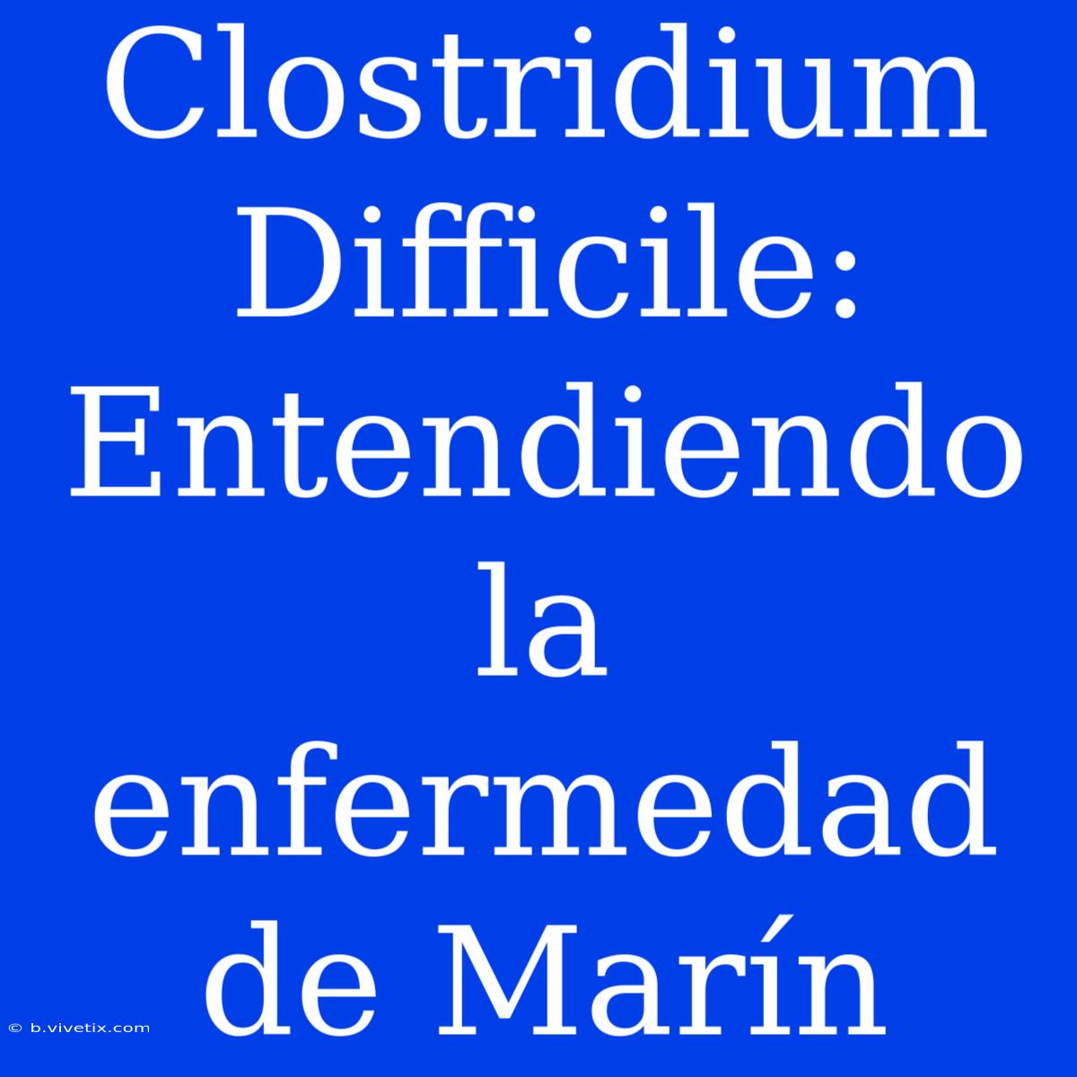 Clostridium Difficile: Entendiendo La Enfermedad De Marín