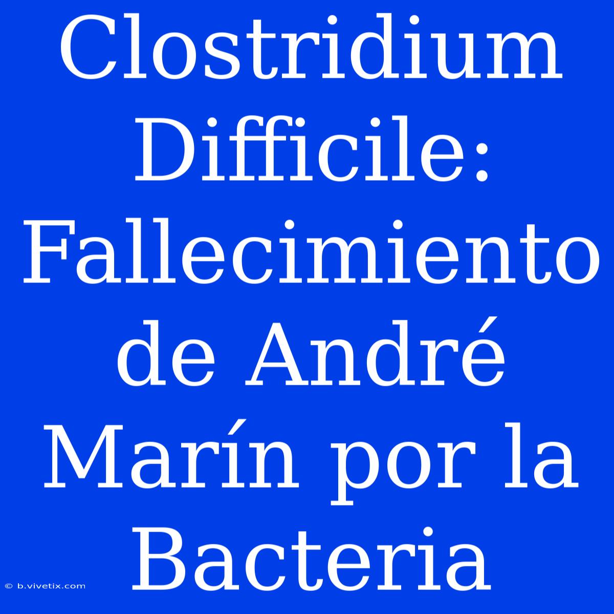 Clostridium Difficile: Fallecimiento De André Marín Por La Bacteria