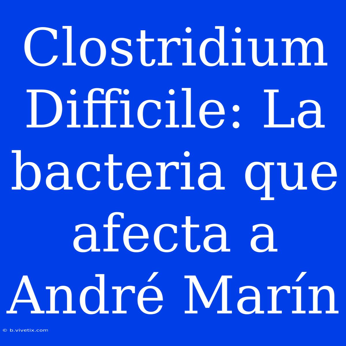 Clostridium Difficile: La Bacteria Que Afecta A André Marín