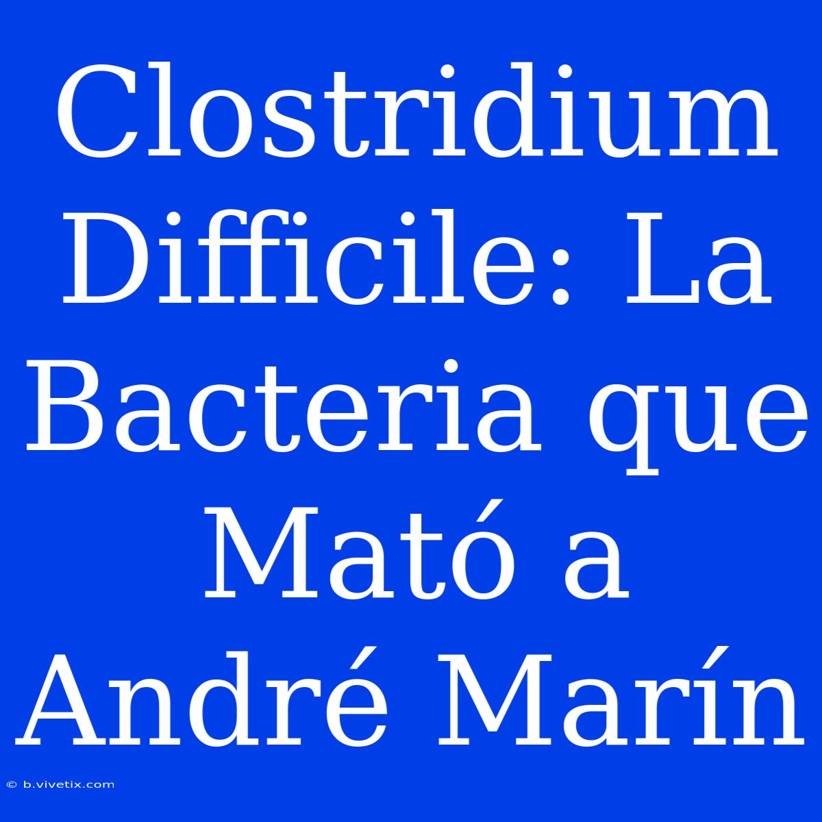 Clostridium Difficile: La Bacteria Que Mató A André Marín