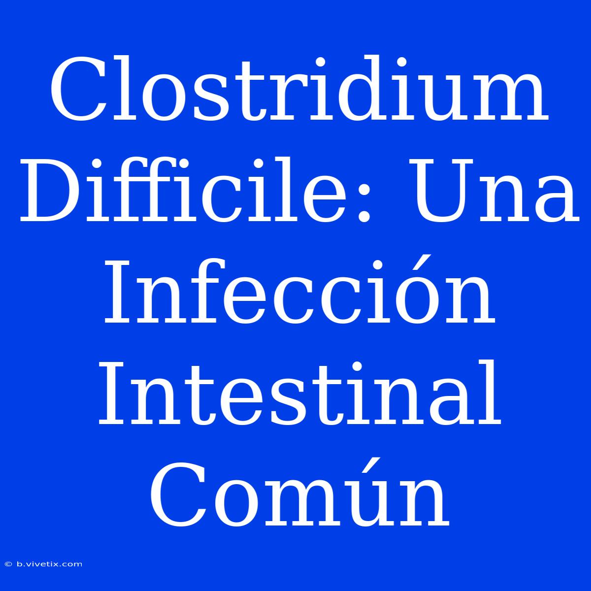 Clostridium Difficile: Una Infección Intestinal Común 