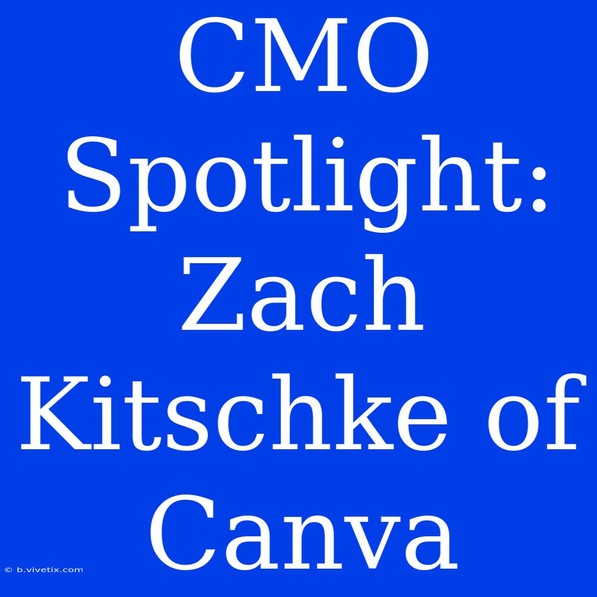 CMO Spotlight: Zach Kitschke Of Canva