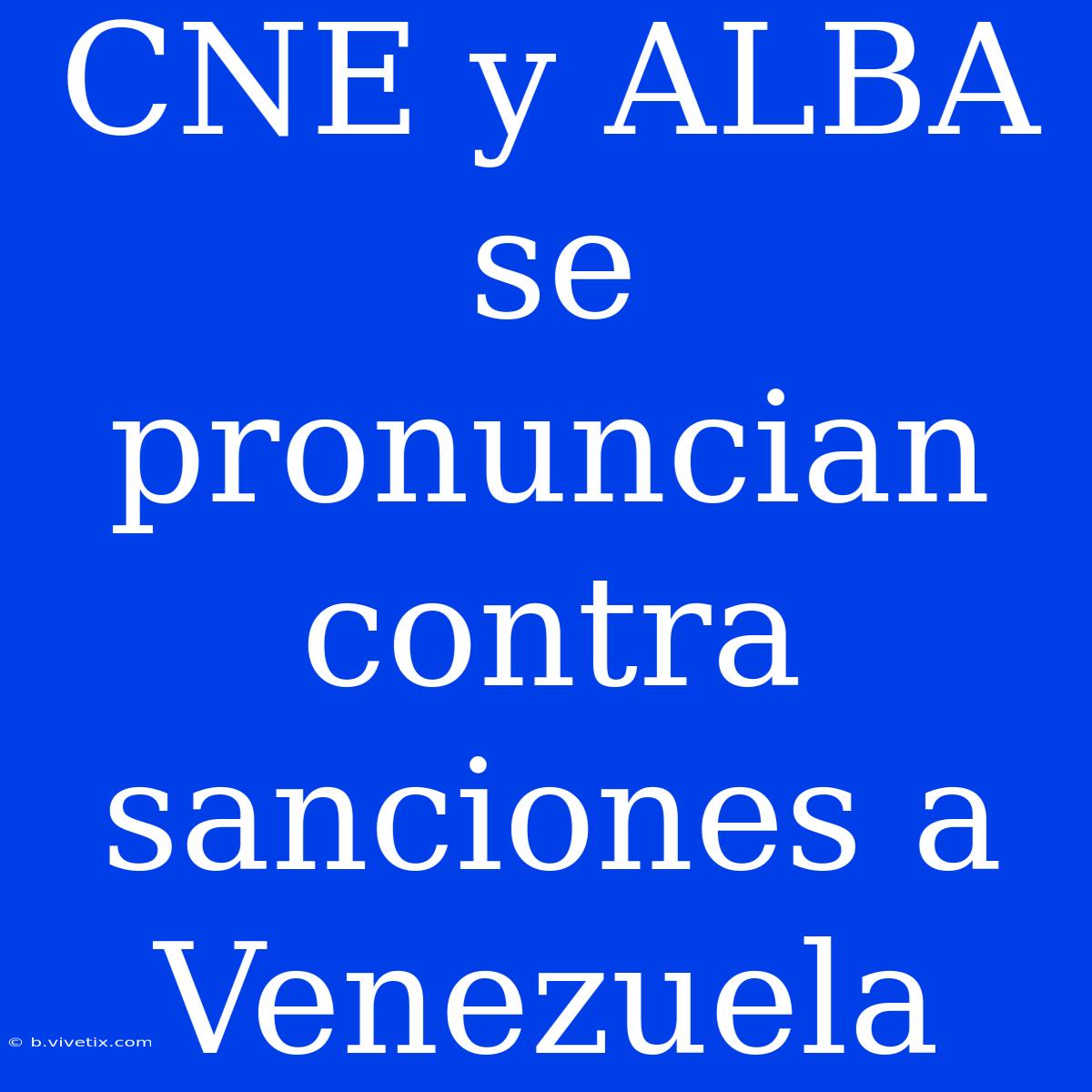 CNE Y ALBA Se Pronuncian Contra Sanciones A Venezuela