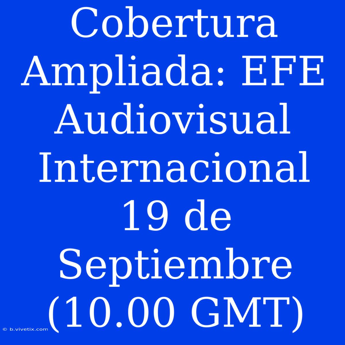 Cobertura Ampliada: EFE Audiovisual Internacional 19 De Septiembre (10.00 GMT)