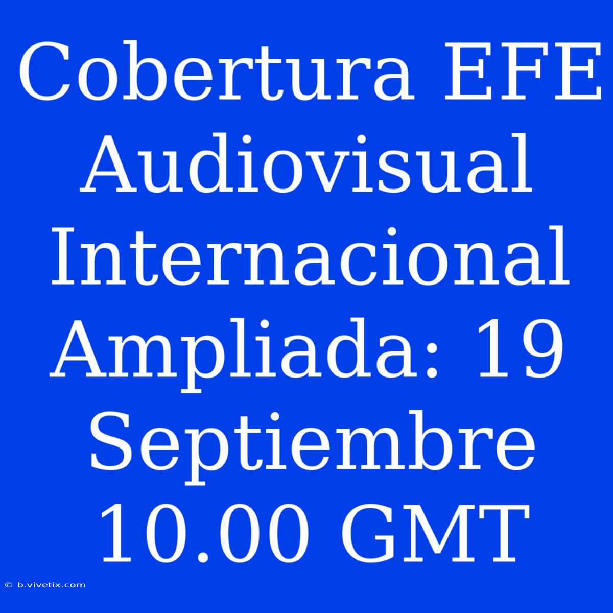 Cobertura EFE Audiovisual Internacional Ampliada: 19 Septiembre 10.00 GMT