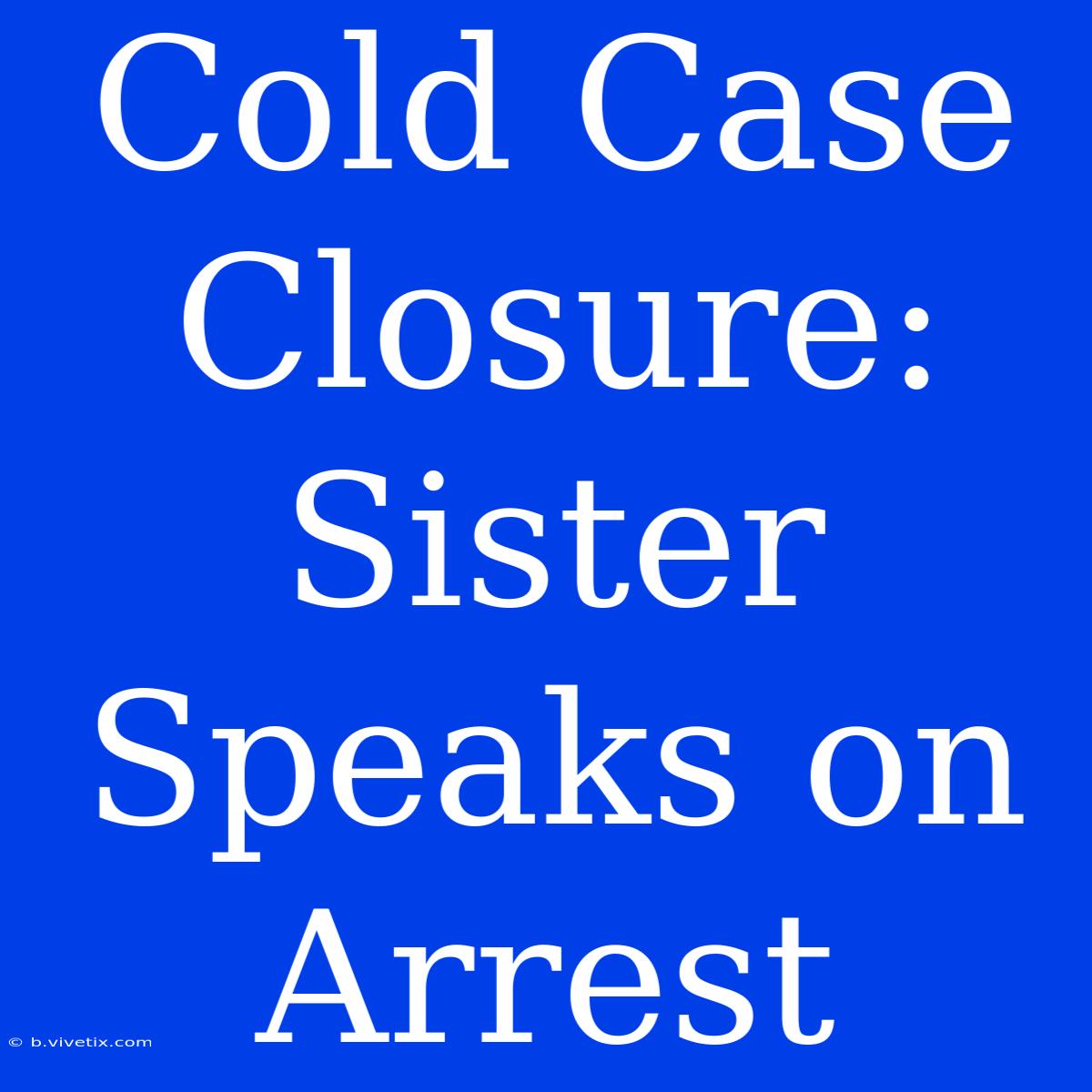 Cold Case Closure: Sister Speaks On Arrest