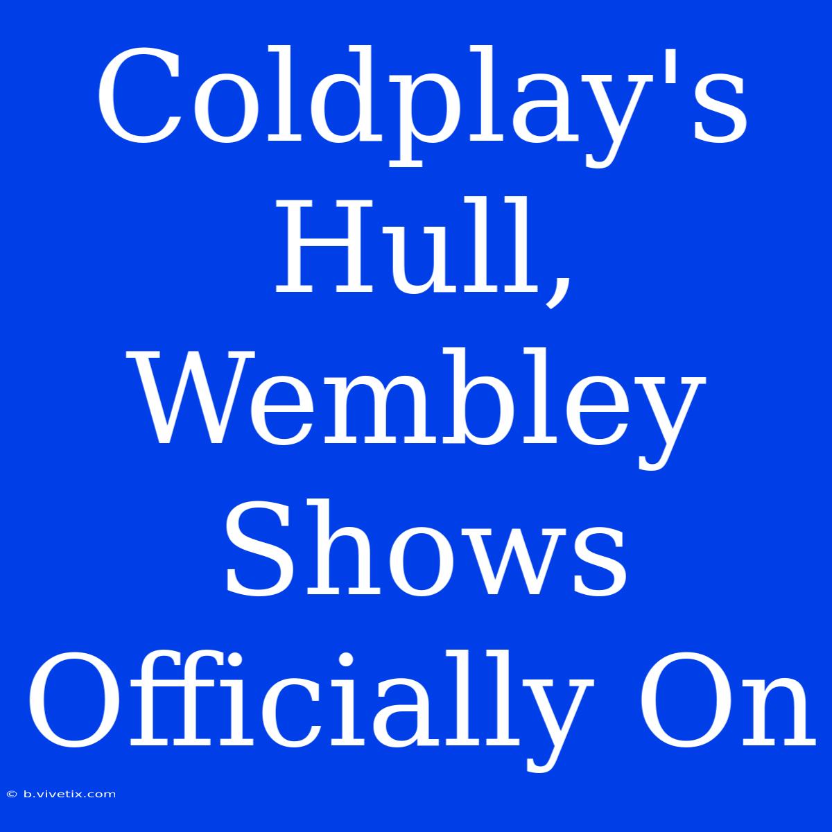 Coldplay's Hull, Wembley Shows Officially On