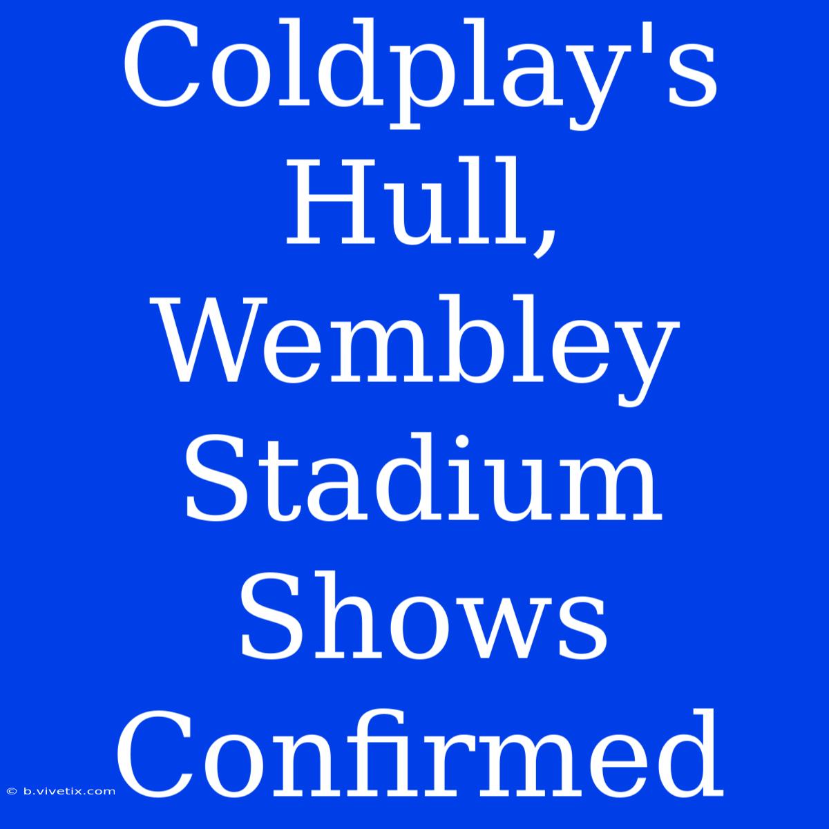 Coldplay's Hull, Wembley Stadium Shows Confirmed