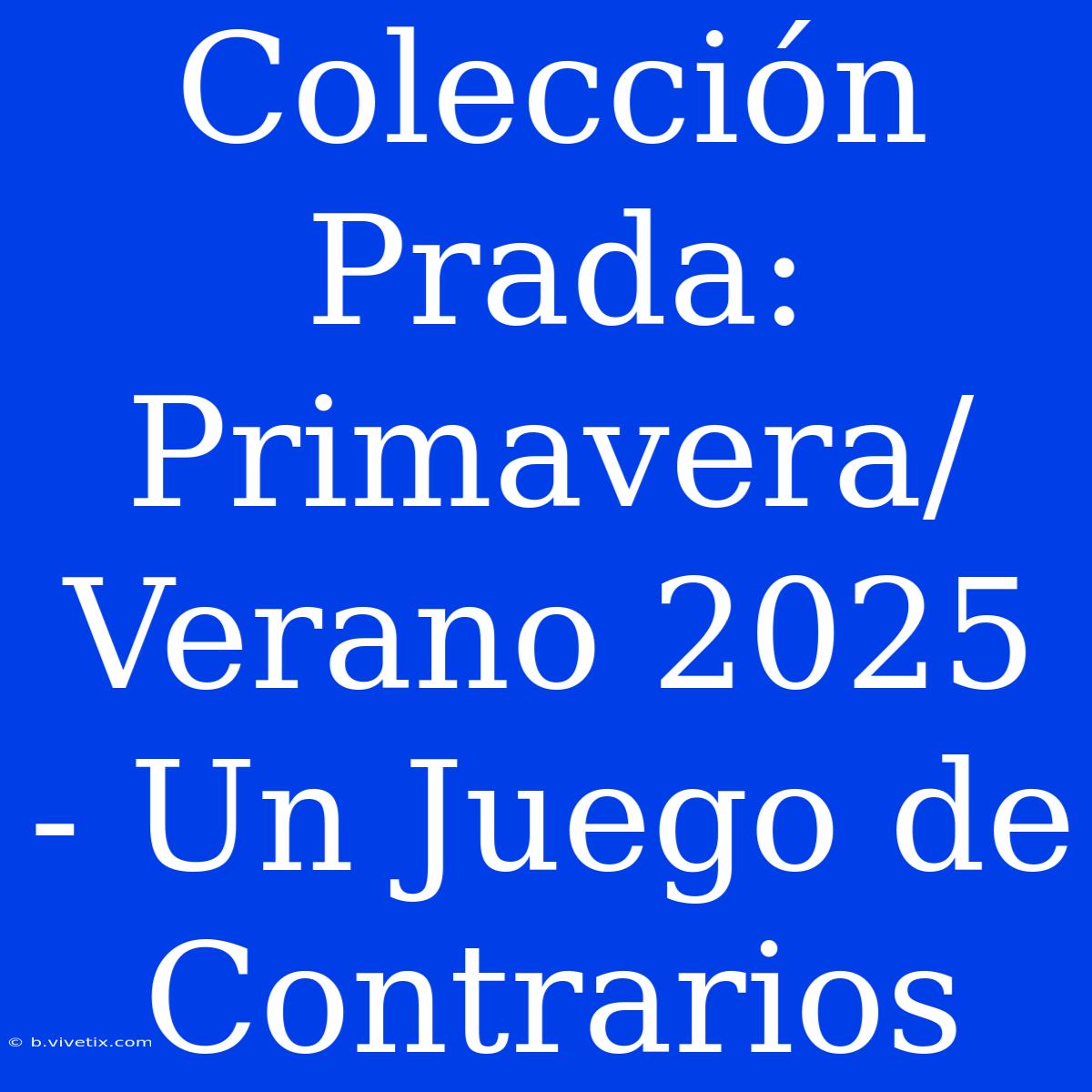 Colección Prada: Primavera/Verano 2025 - Un Juego De Contrarios