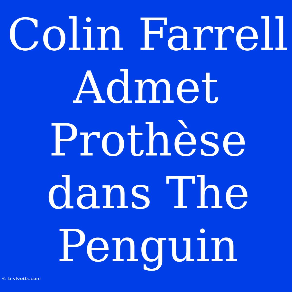 Colin Farrell Admet Prothèse Dans The Penguin