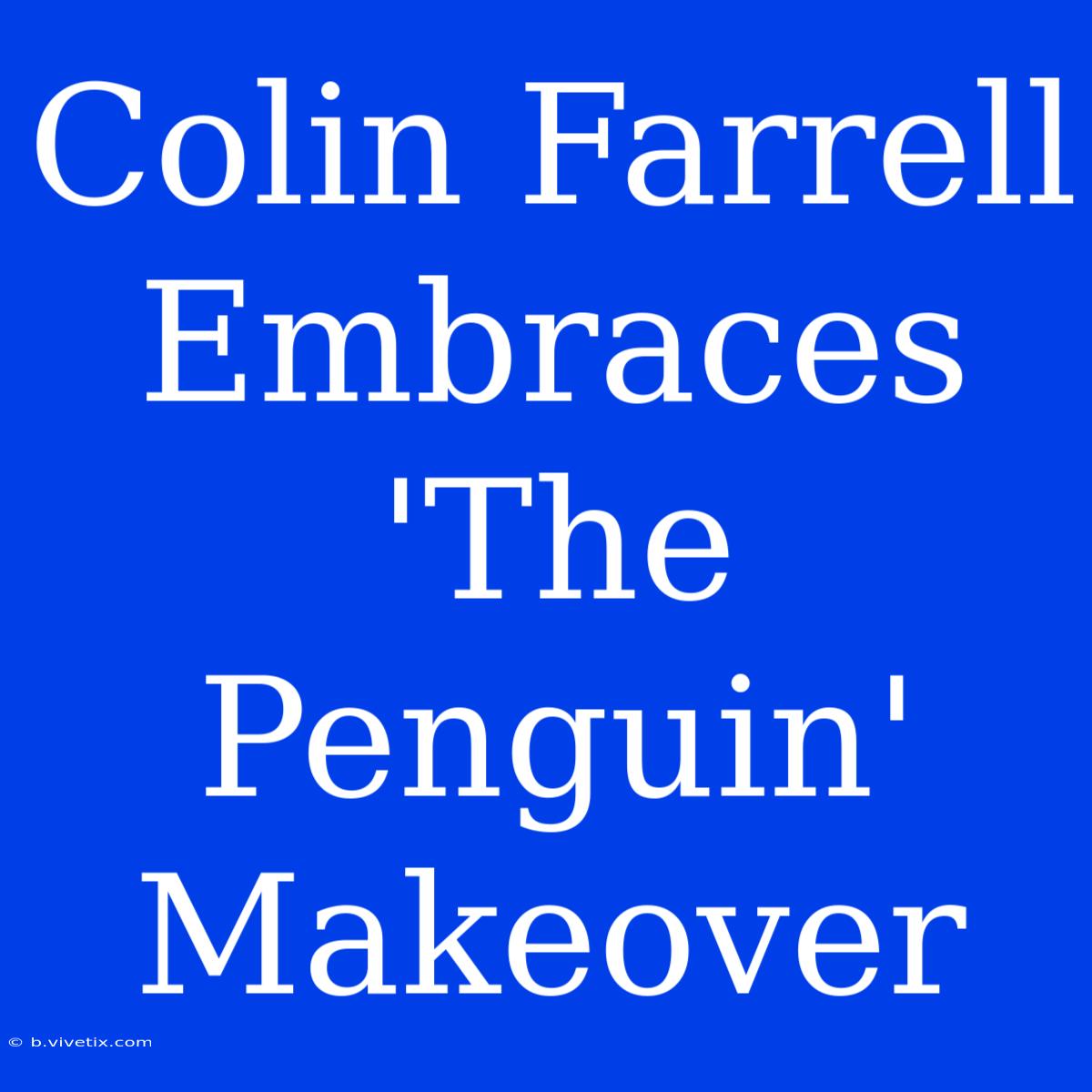 Colin Farrell Embraces 'The Penguin' Makeover