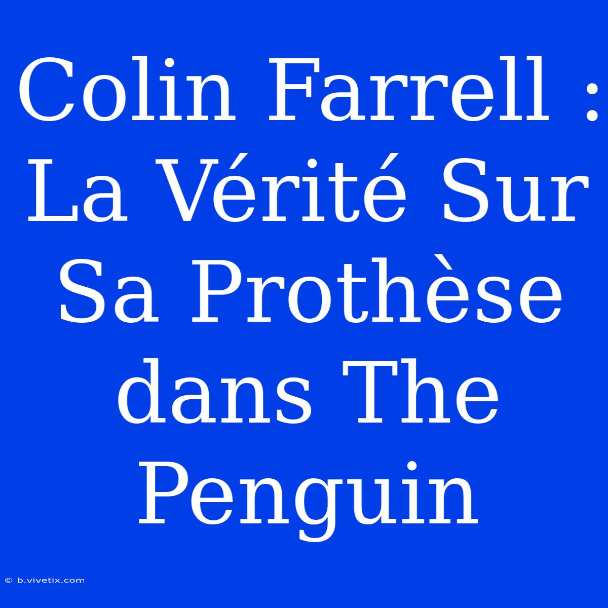 Colin Farrell : La Vérité Sur Sa Prothèse Dans The Penguin