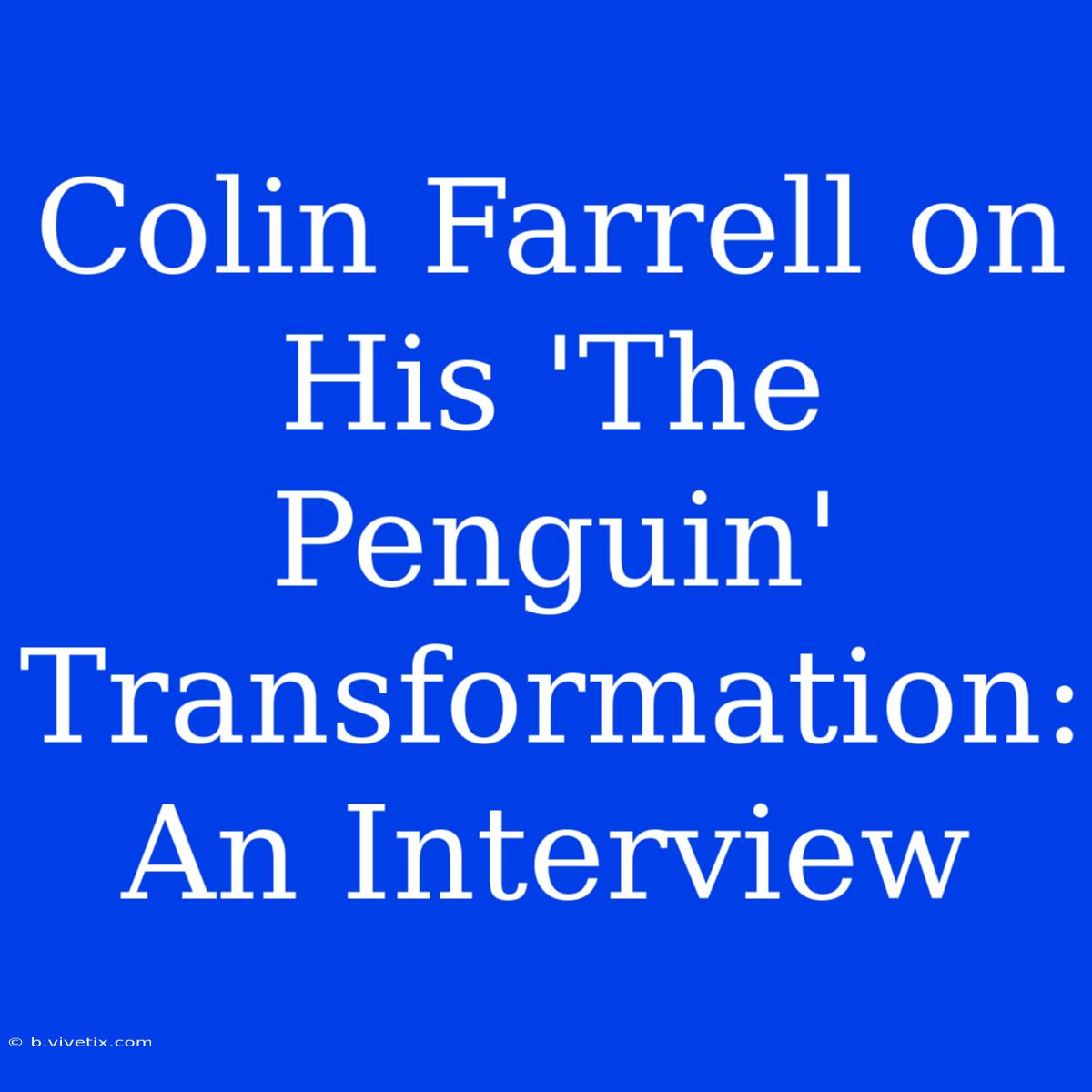 Colin Farrell On His 'The Penguin' Transformation:  An Interview