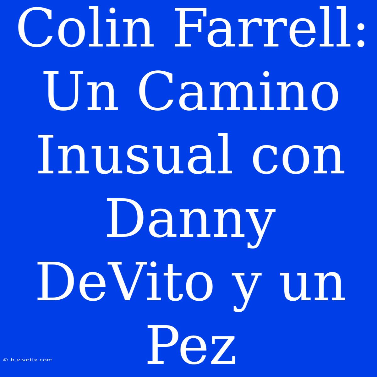 Colin Farrell: Un Camino Inusual Con Danny DeVito Y Un Pez