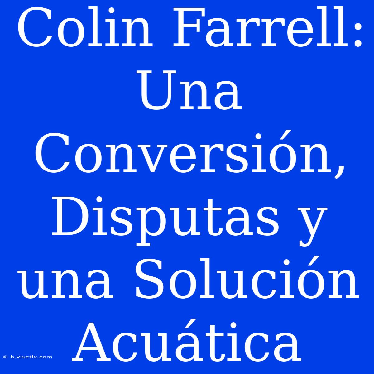 Colin Farrell: Una Conversión, Disputas Y Una Solución Acuática