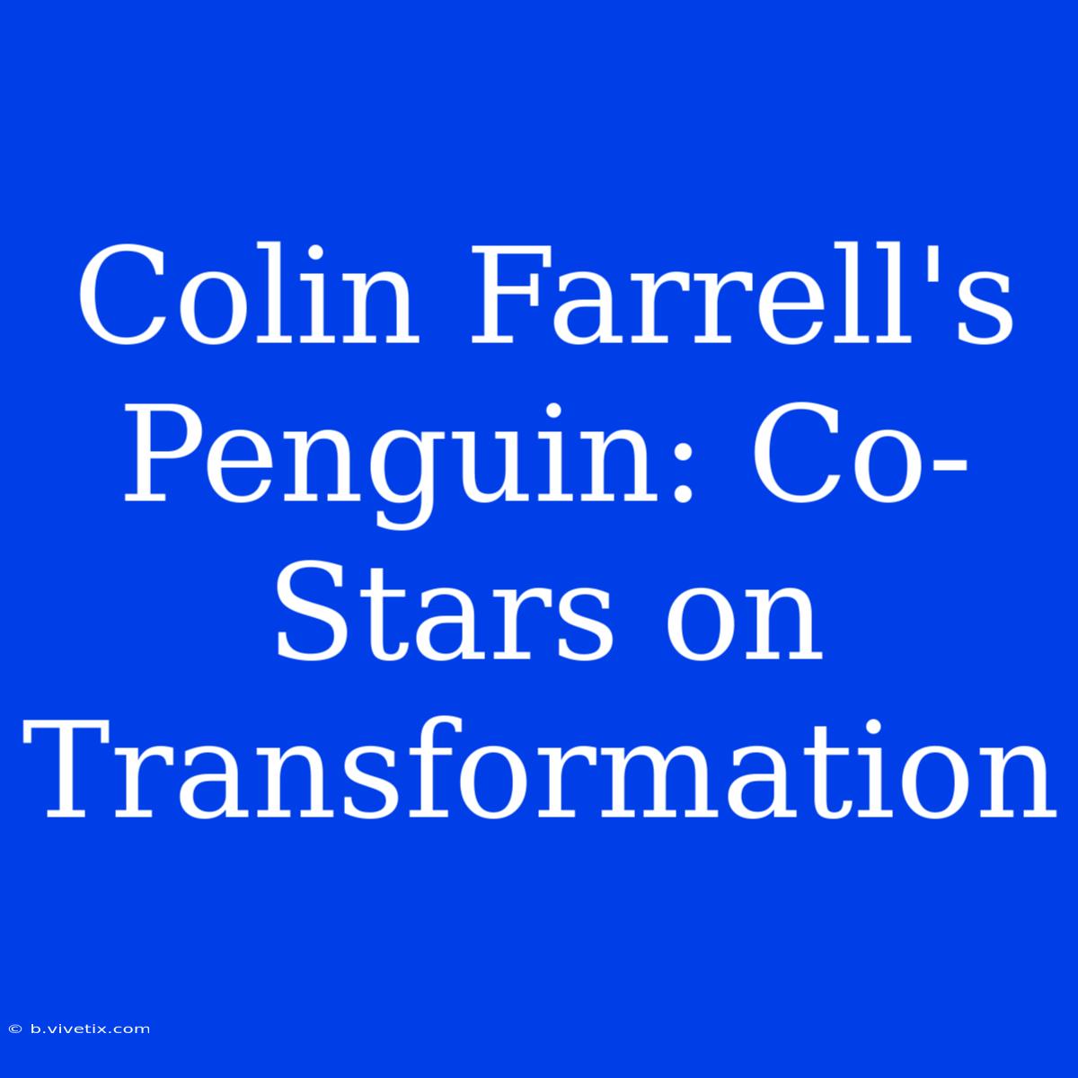 Colin Farrell's Penguin: Co-Stars On Transformation