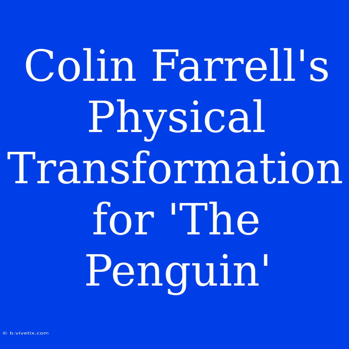 Colin Farrell's Physical Transformation For 'The Penguin'