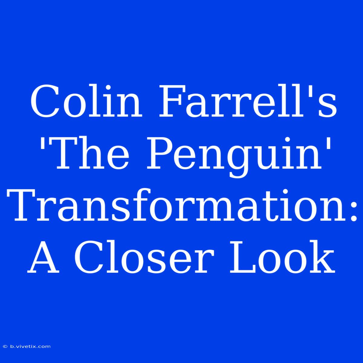 Colin Farrell's 'The Penguin' Transformation: A Closer Look