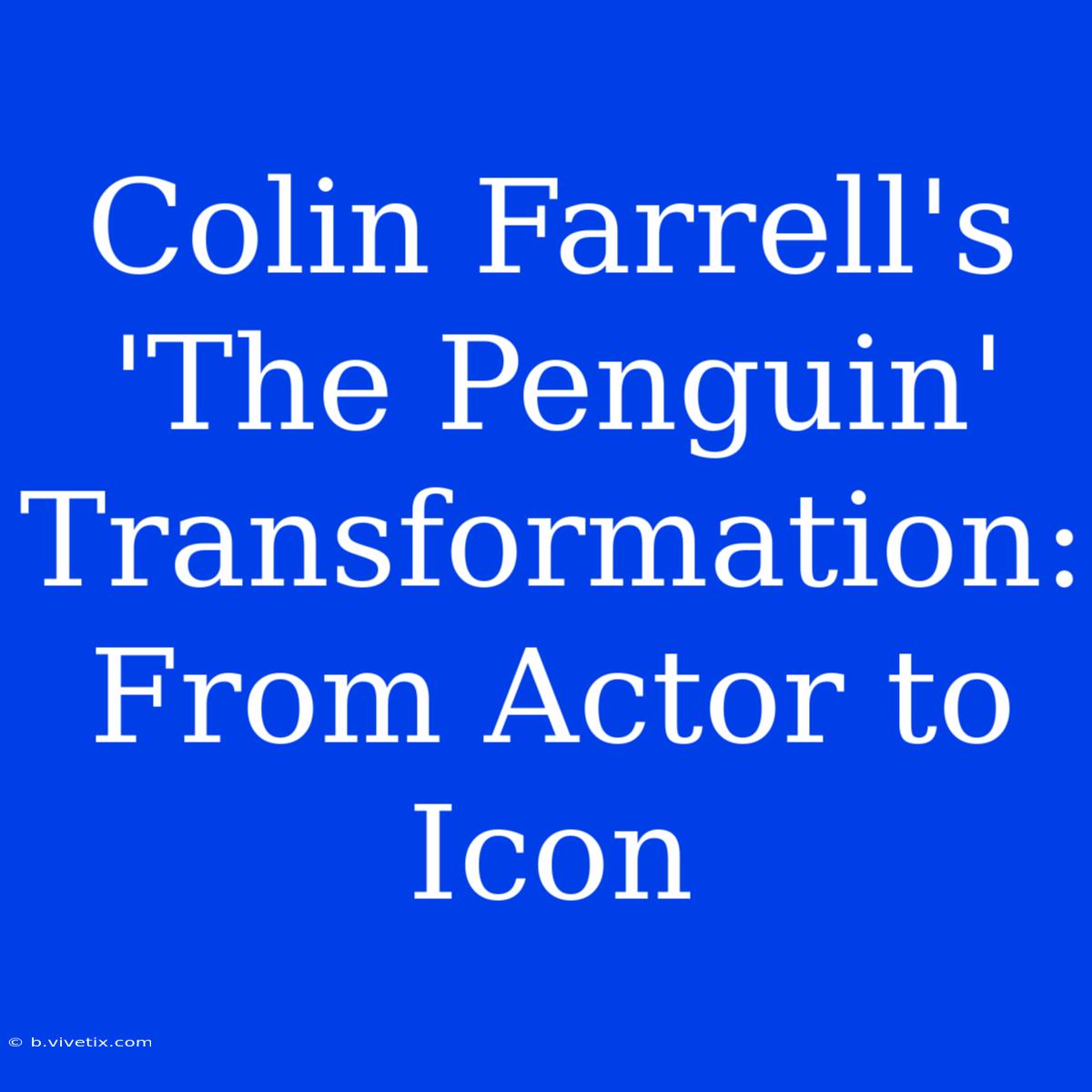 Colin Farrell's 'The Penguin' Transformation:  From Actor To Icon