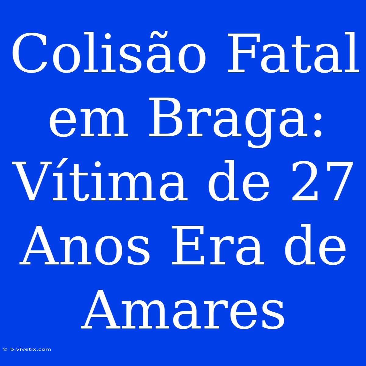 Colisão Fatal Em Braga: Vítima De 27 Anos Era De Amares