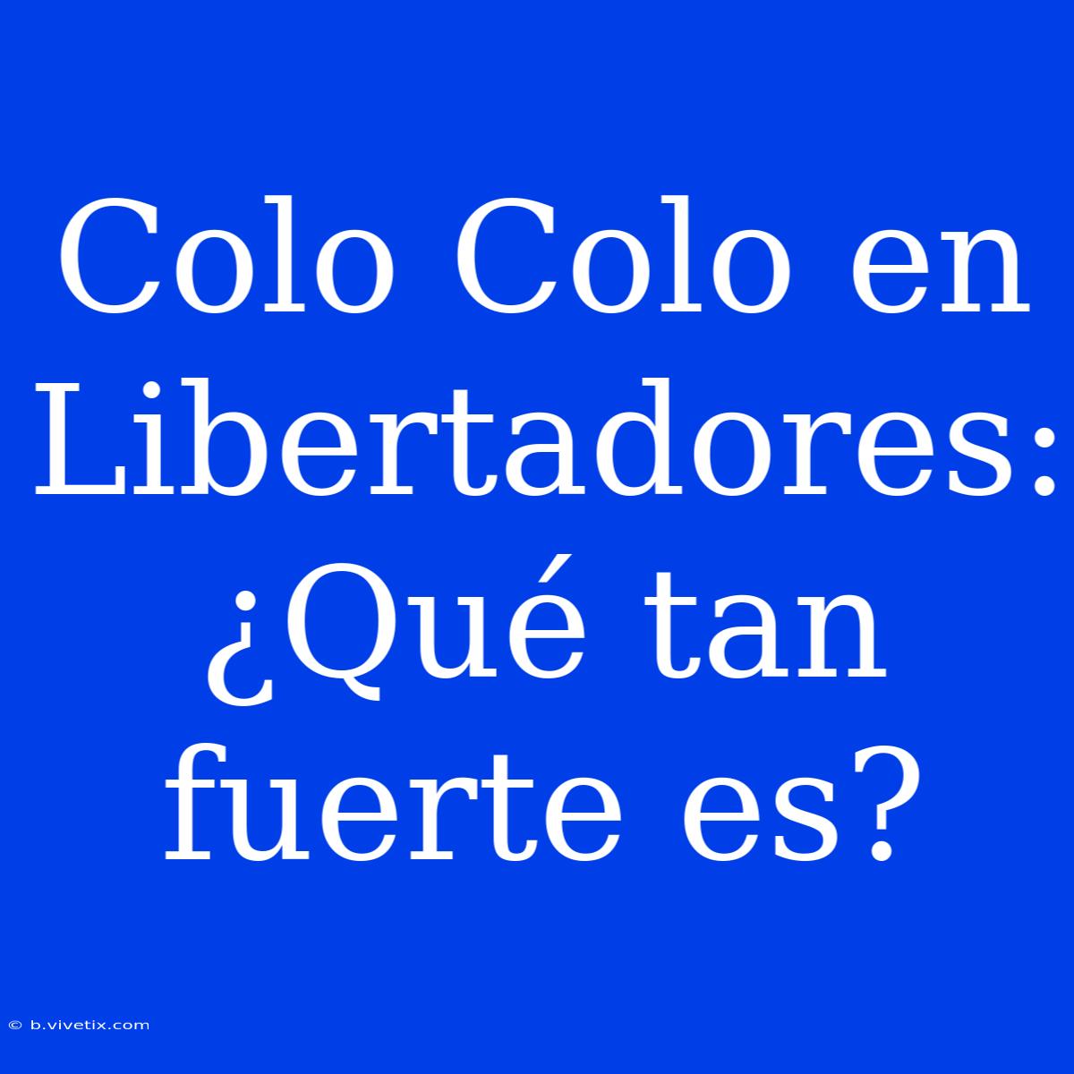 Colo Colo En Libertadores: ¿Qué Tan Fuerte Es?