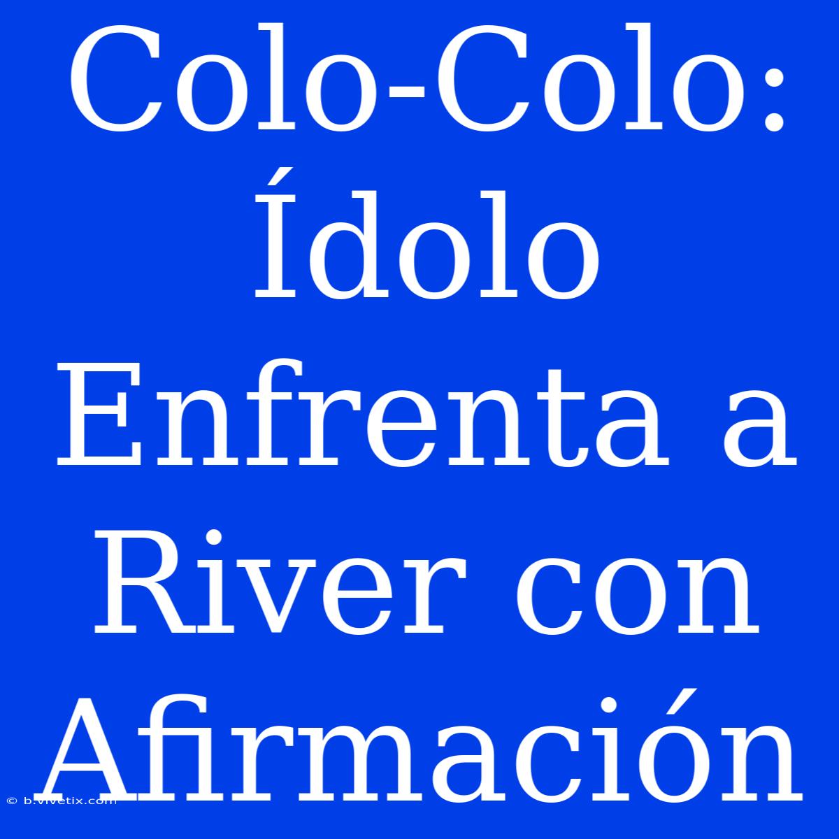 Colo-Colo:  Ídolo Enfrenta A River Con Afirmación 