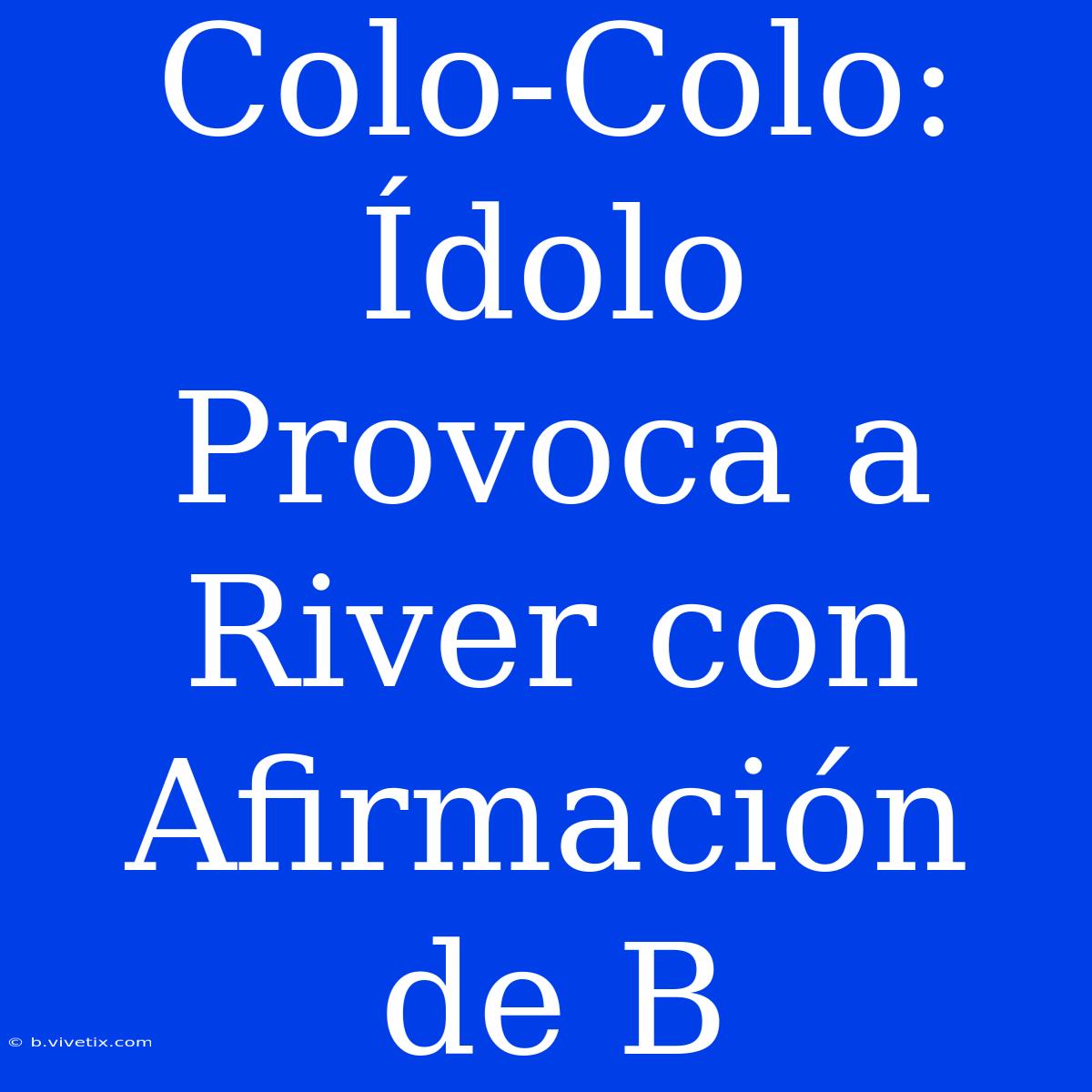 Colo-Colo: Ídolo Provoca A River Con Afirmación De B