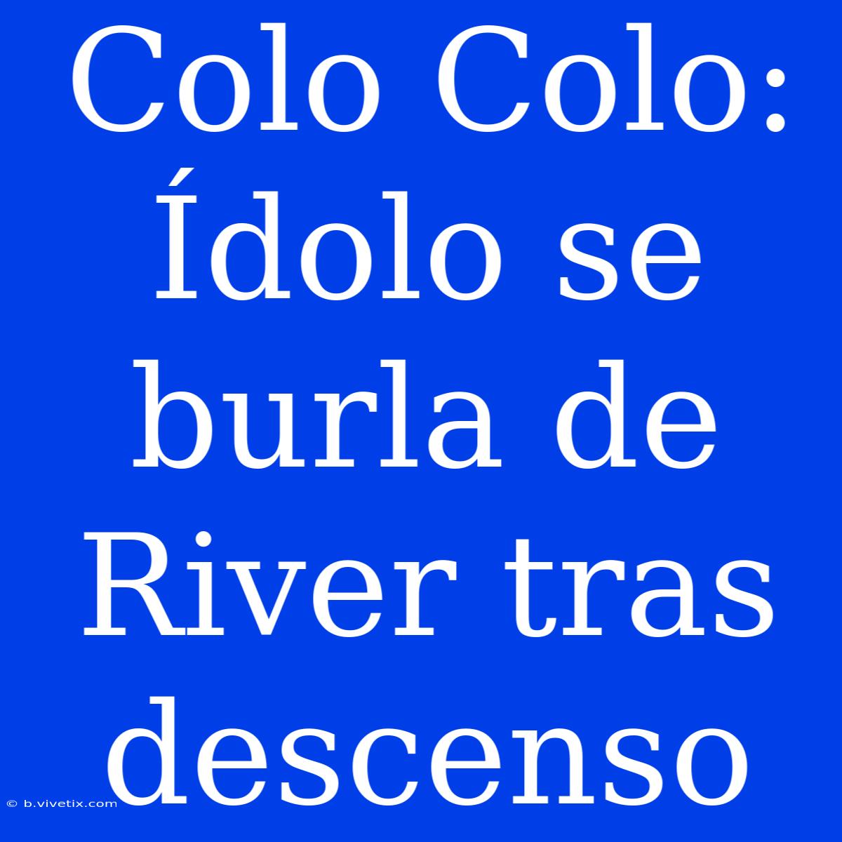 Colo Colo: Ídolo Se Burla De River Tras Descenso