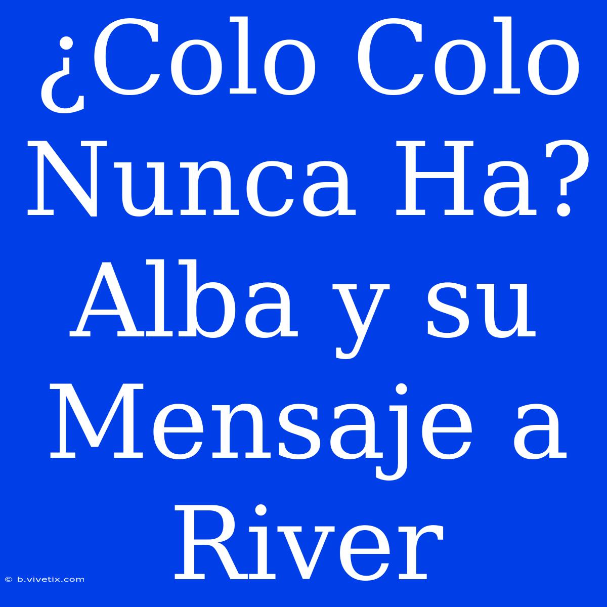 ¿Colo Colo Nunca Ha? Alba Y Su Mensaje A River