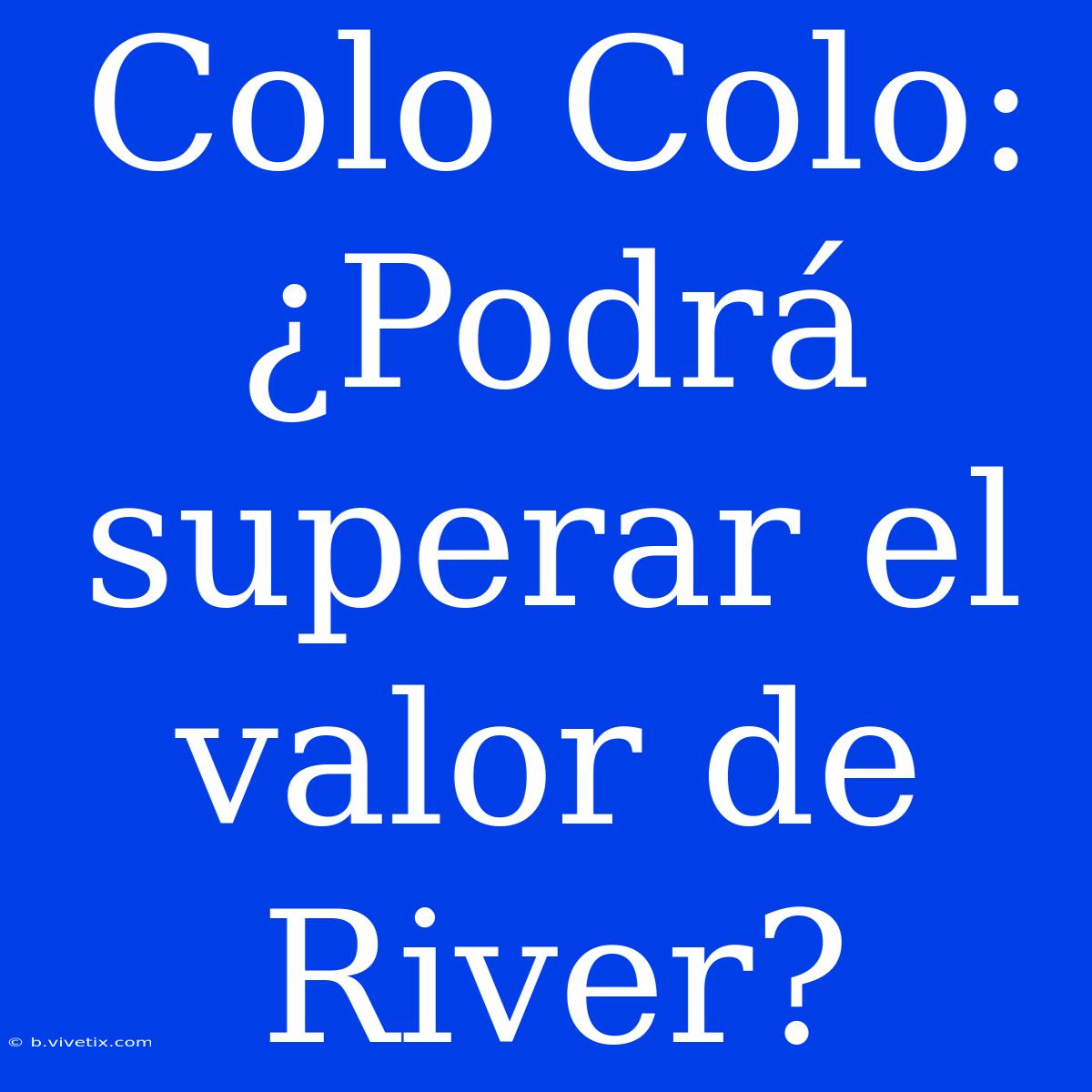 Colo Colo: ¿Podrá Superar El Valor De River?