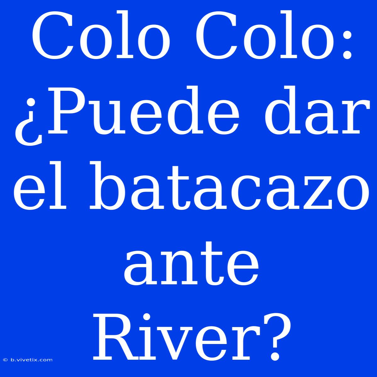 Colo Colo: ¿Puede Dar El Batacazo Ante River?