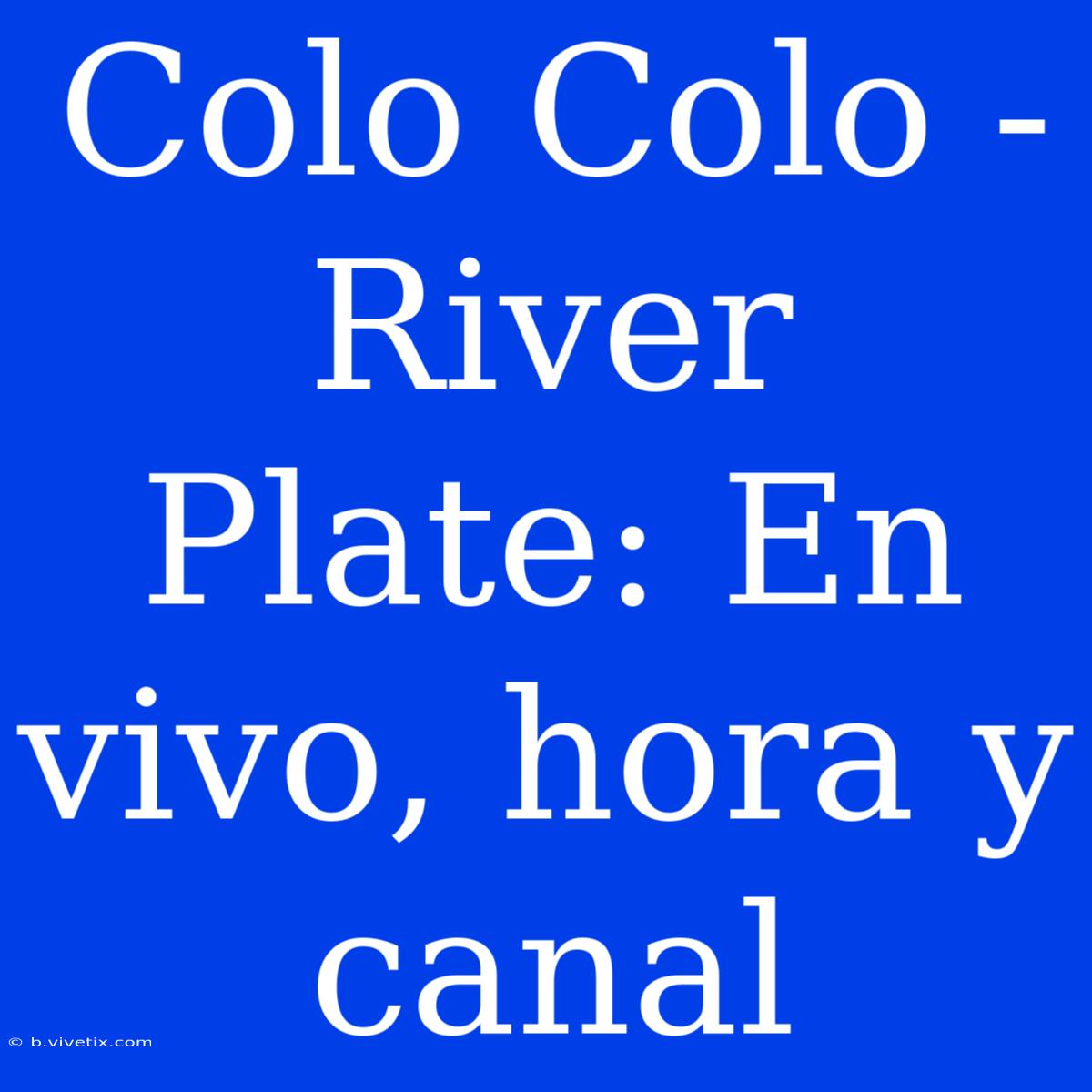 Colo Colo - River Plate: En Vivo, Hora Y Canal