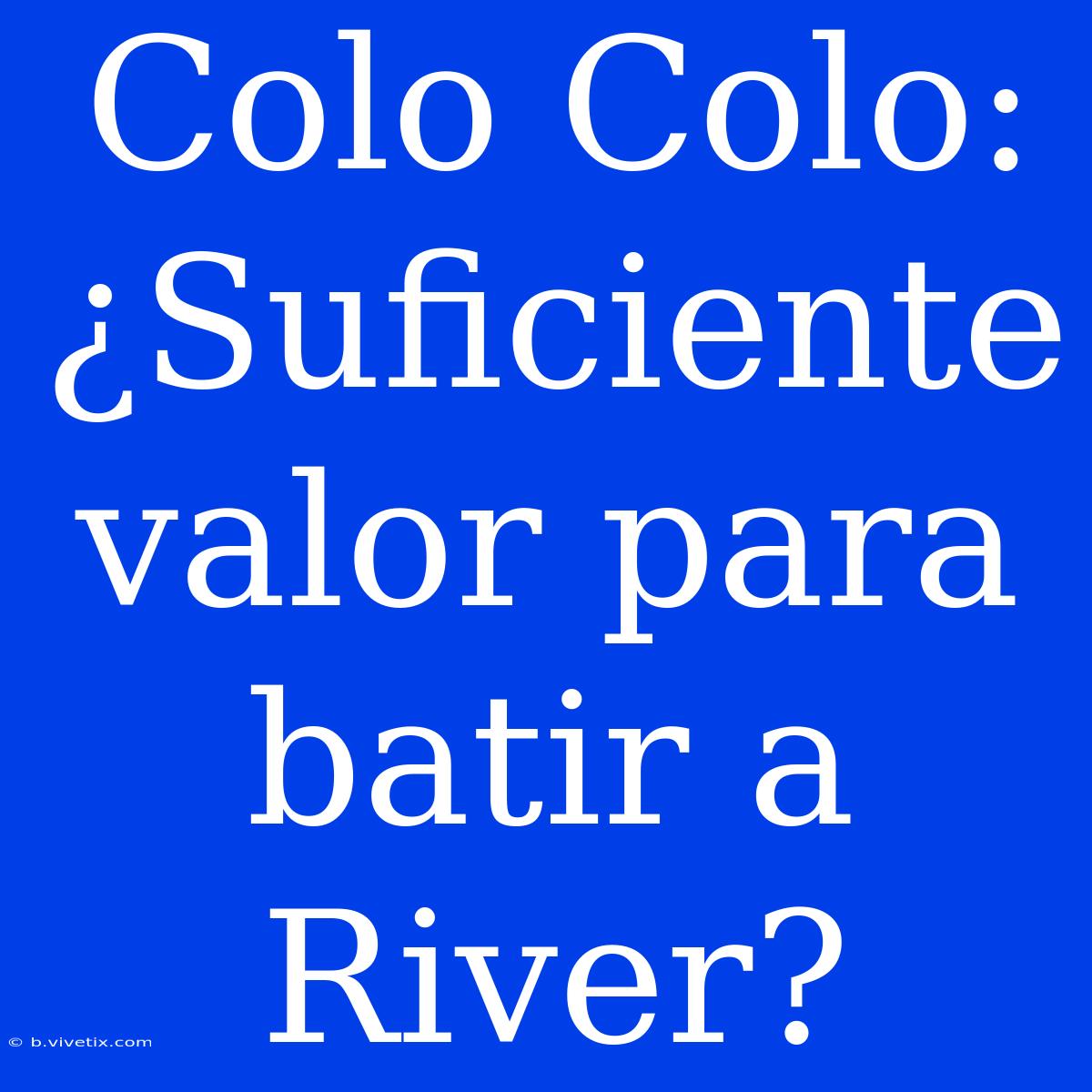 Colo Colo: ¿Suficiente Valor Para Batir A River?