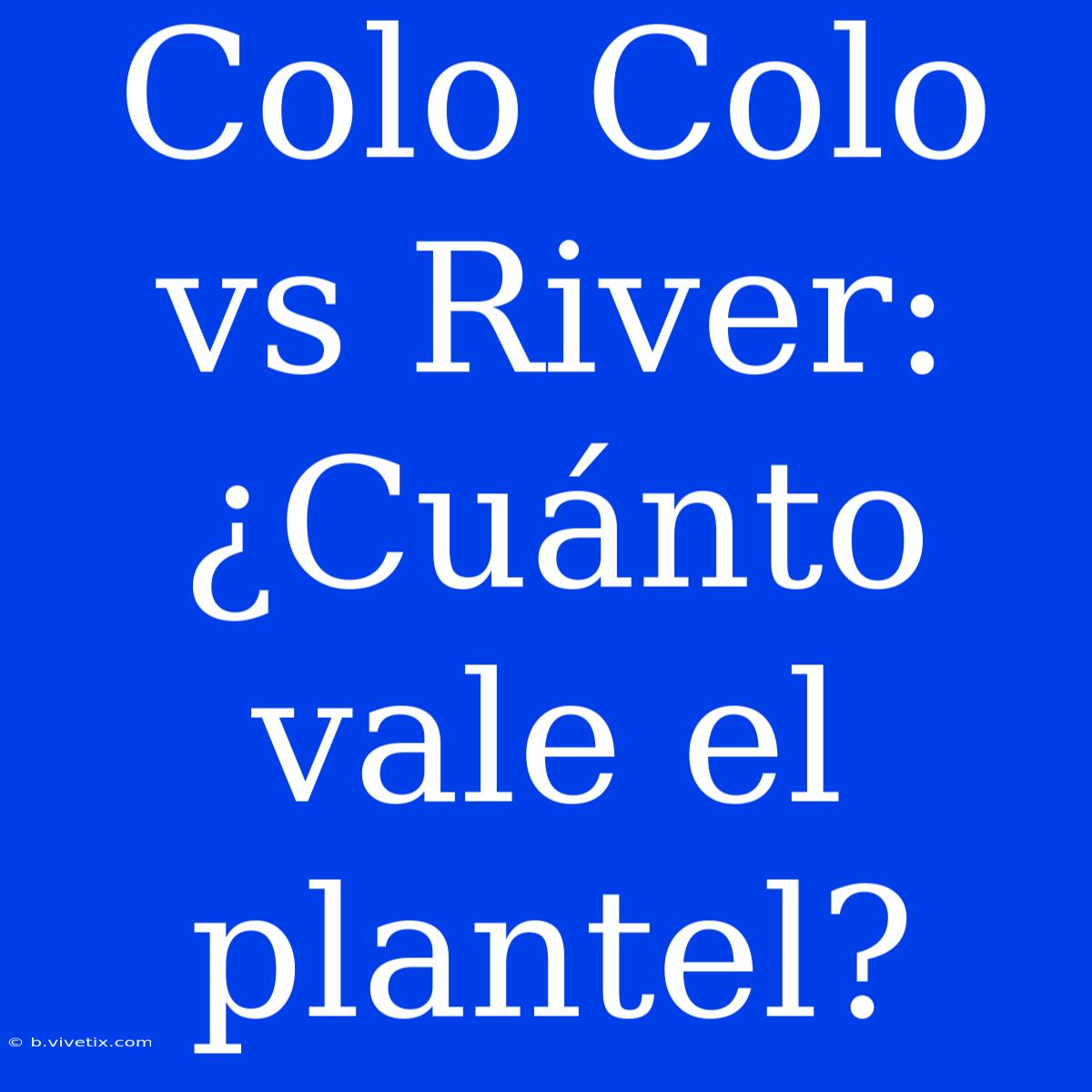 Colo Colo Vs River: ¿Cuánto Vale El Plantel?