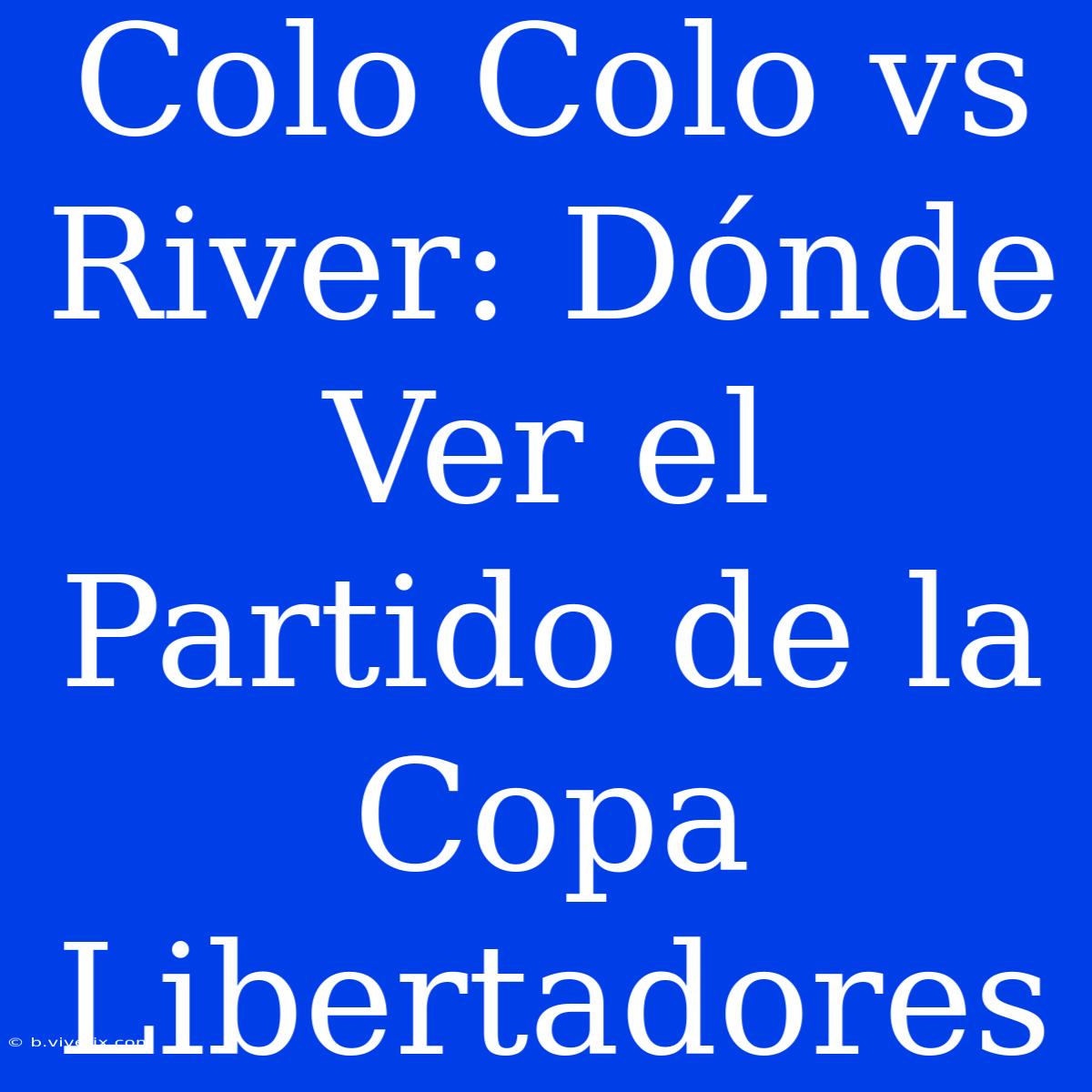 Colo Colo Vs River: Dónde Ver El Partido De La Copa Libertadores