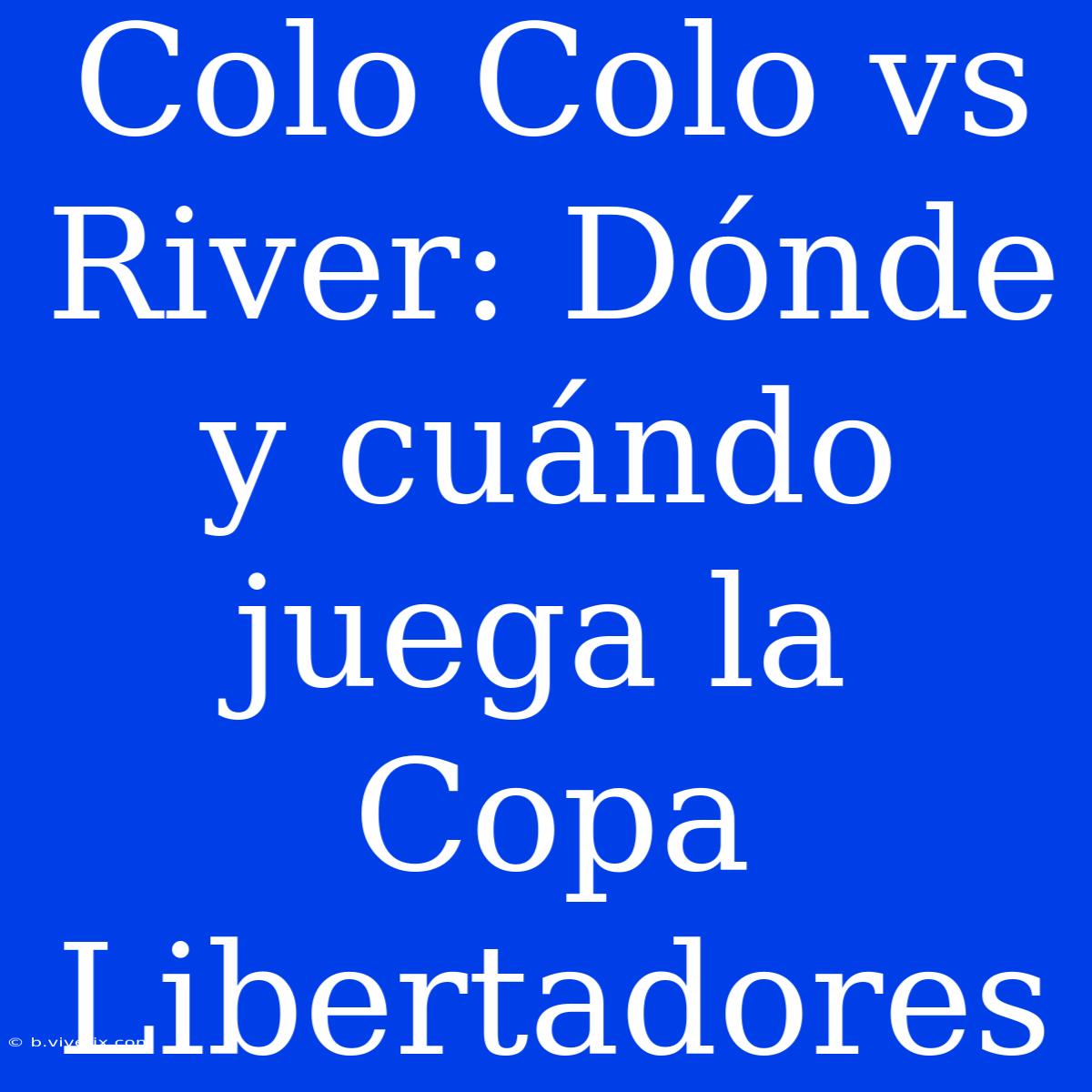 Colo Colo Vs River: Dónde Y Cuándo Juega La Copa Libertadores