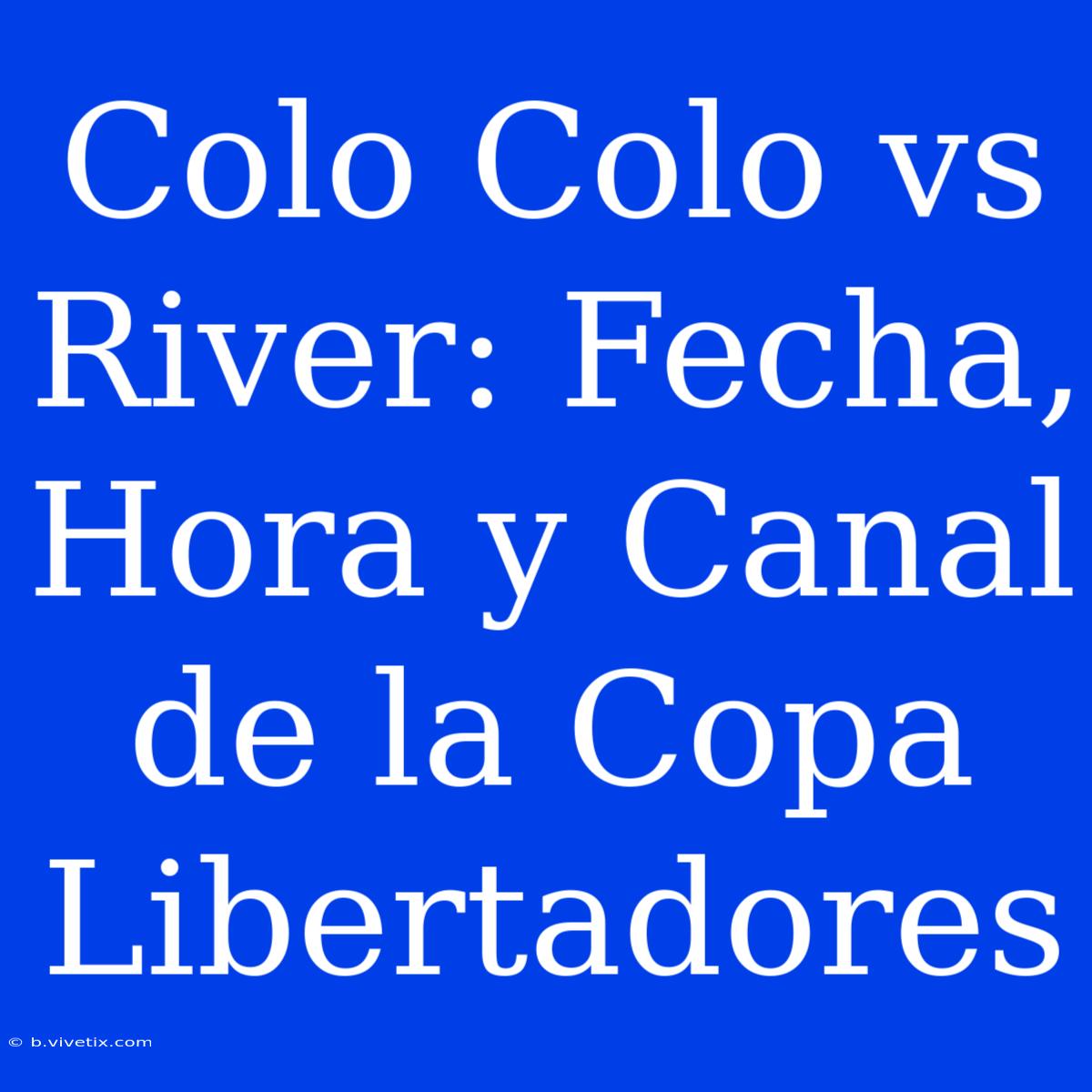 Colo Colo Vs River: Fecha, Hora Y Canal De La Copa Libertadores