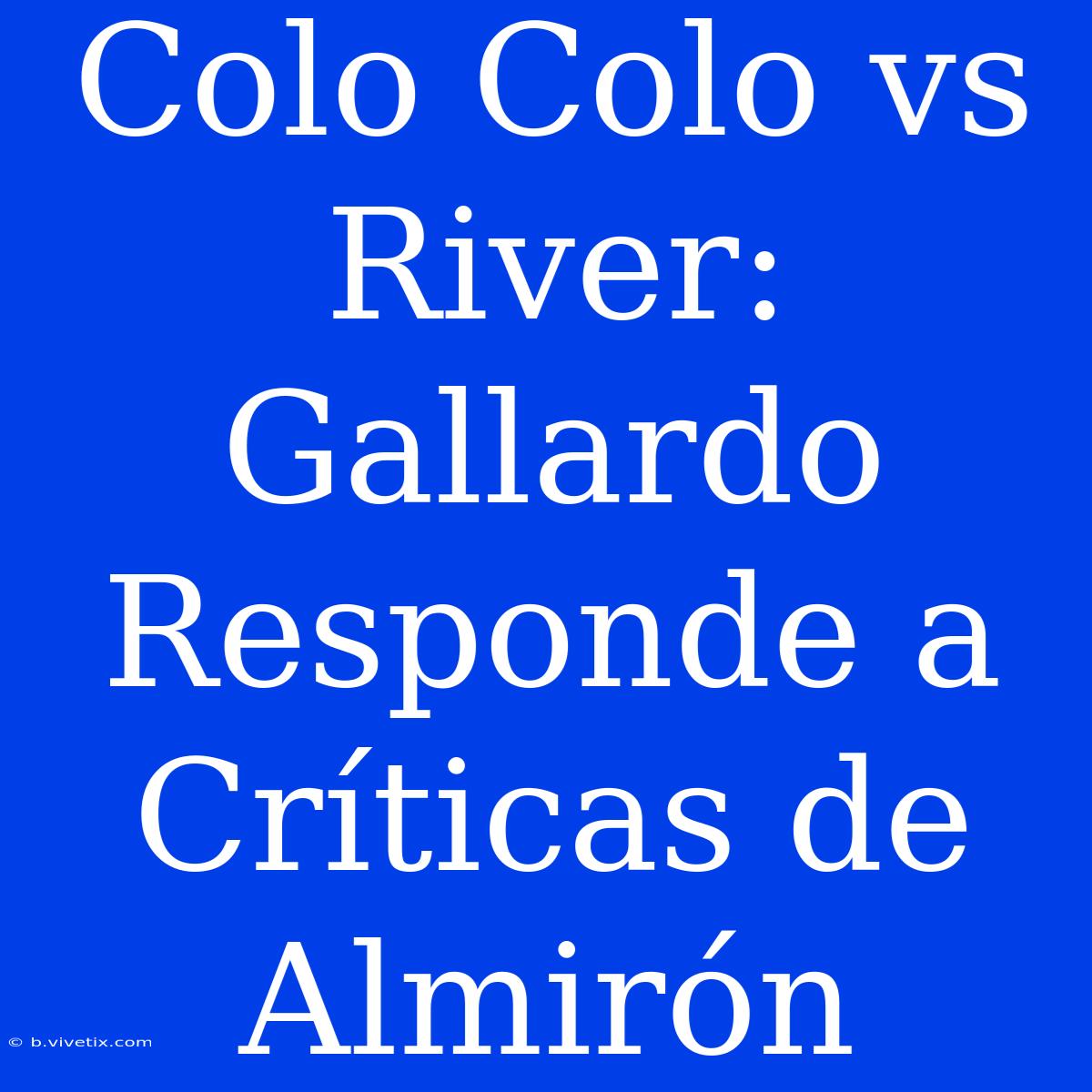 Colo Colo Vs River: Gallardo Responde A Críticas De Almirón