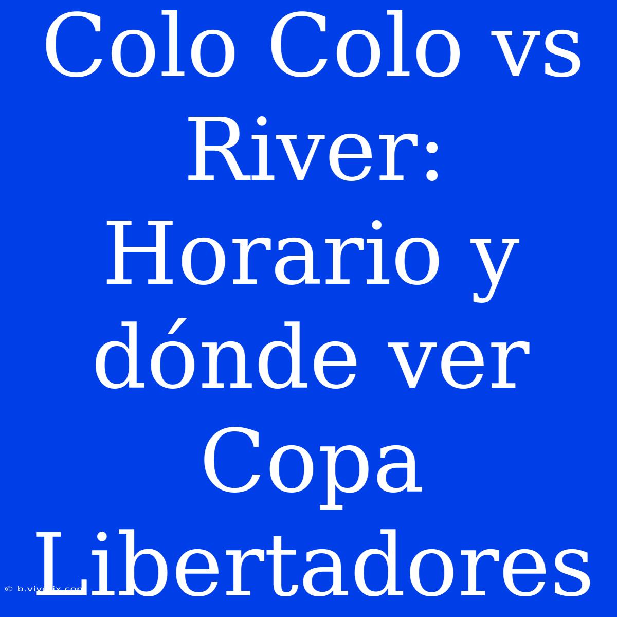 Colo Colo Vs River: Horario Y Dónde Ver Copa Libertadores