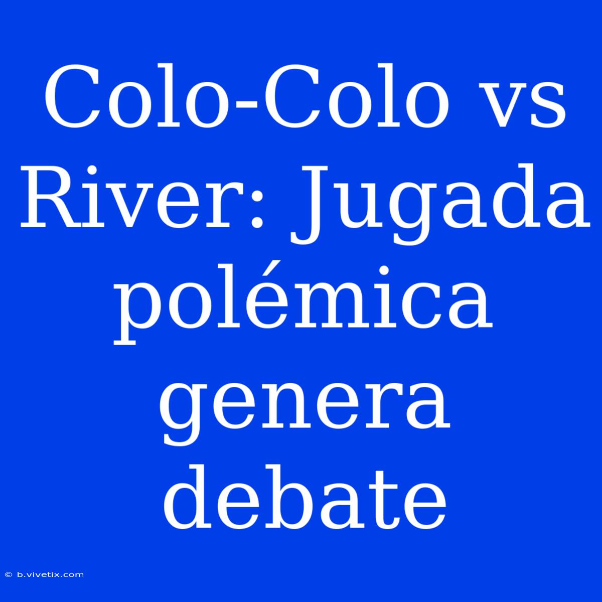 Colo-Colo Vs River: Jugada Polémica Genera Debate