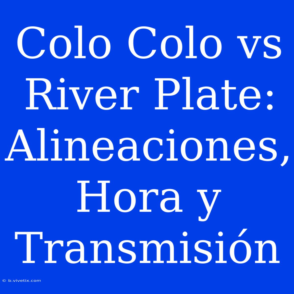 Colo Colo Vs River Plate: Alineaciones, Hora Y Transmisión