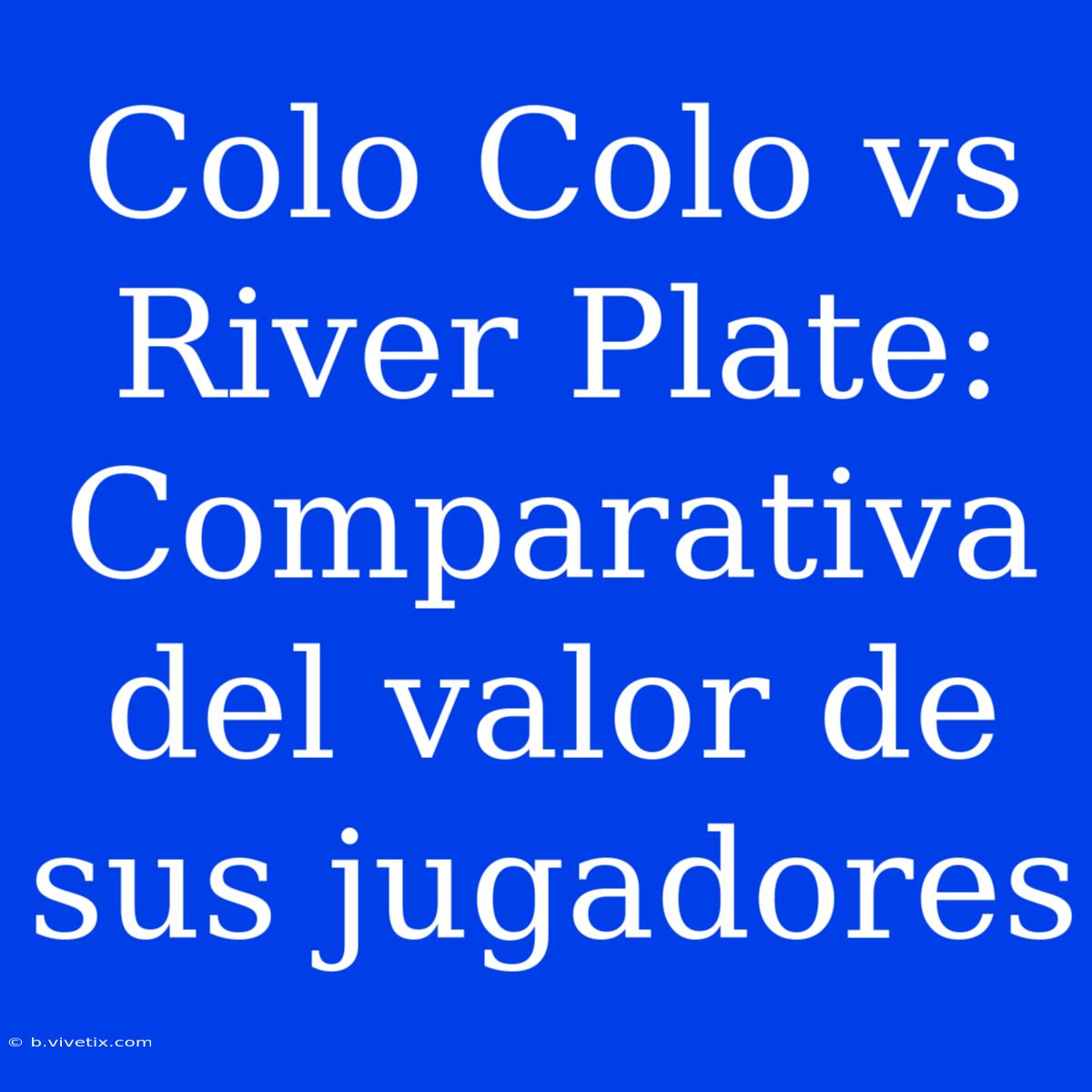 Colo Colo Vs River Plate: Comparativa Del Valor De Sus Jugadores