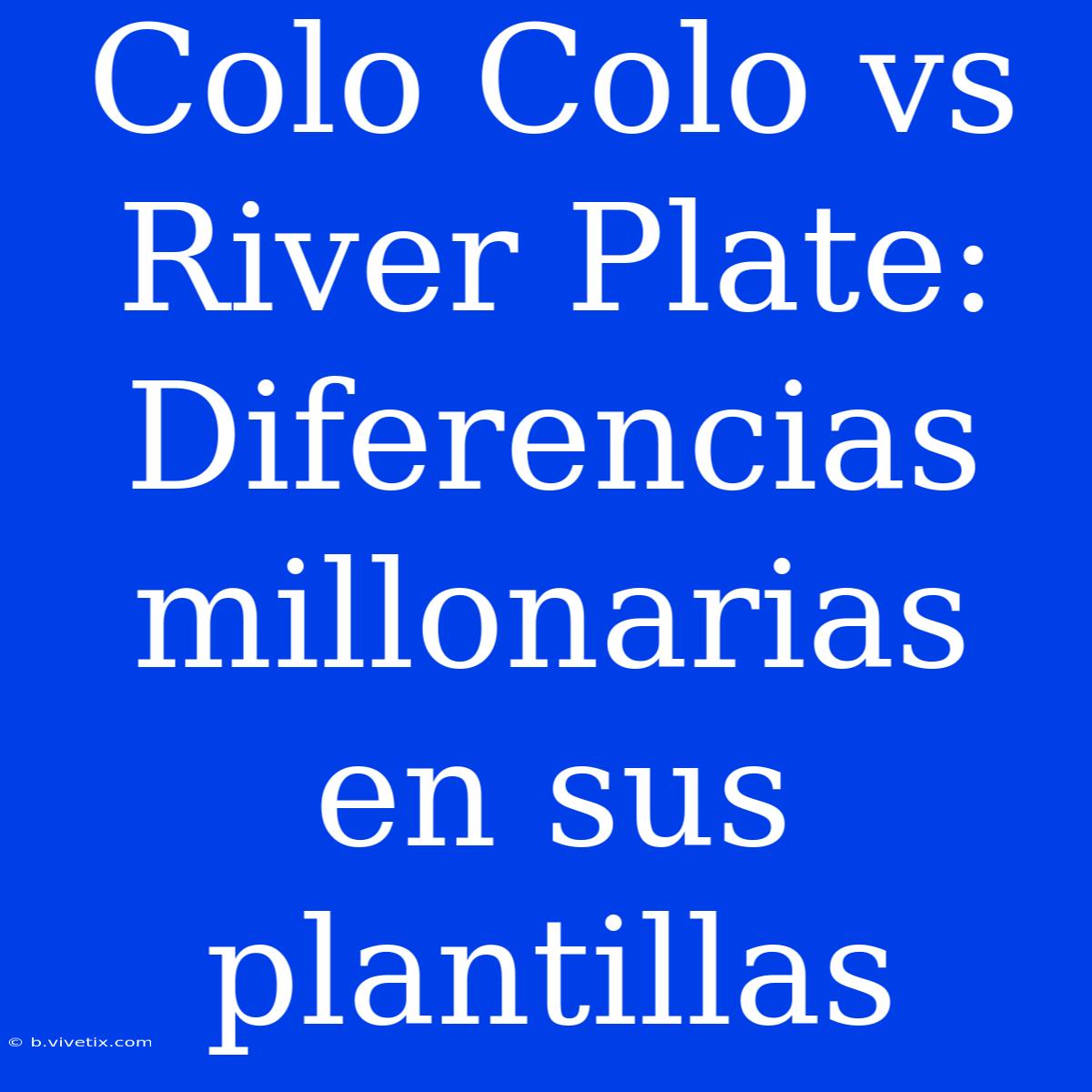 Colo Colo Vs River Plate: Diferencias Millonarias En Sus Plantillas