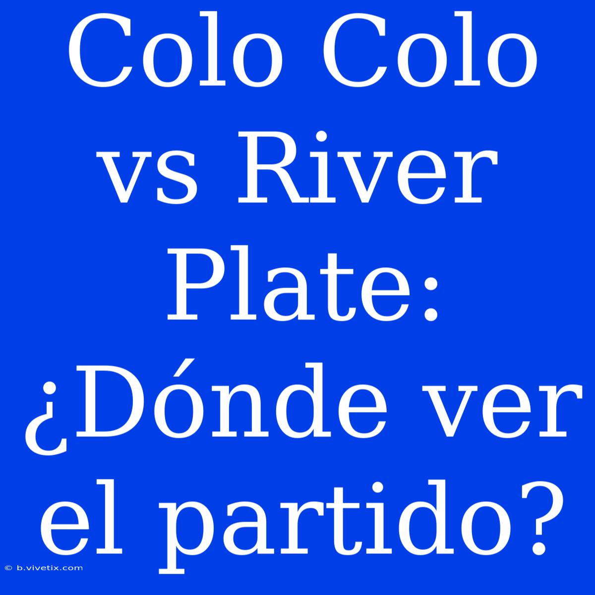 Colo Colo Vs River Plate: ¿Dónde Ver El Partido?