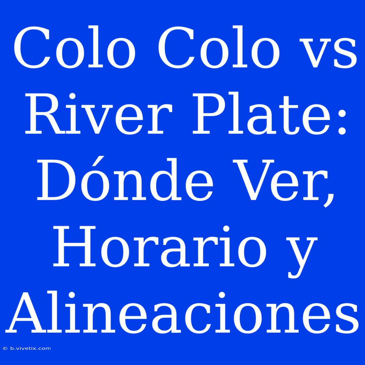 Colo Colo Vs River Plate: Dónde Ver, Horario Y Alineaciones